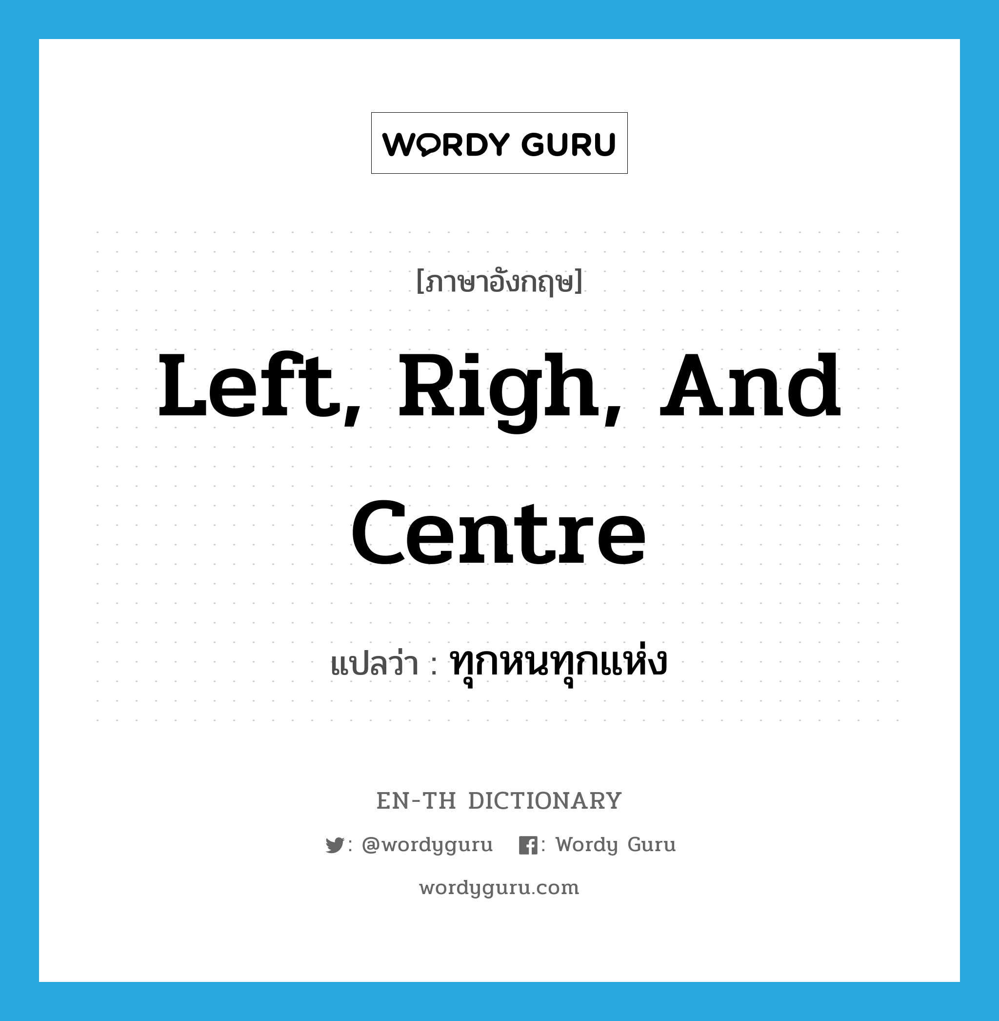 left, righ, and centre แปลว่า?, คำศัพท์ภาษาอังกฤษ left, righ, and centre แปลว่า ทุกหนทุกแห่ง ประเภท IDM หมวด IDM