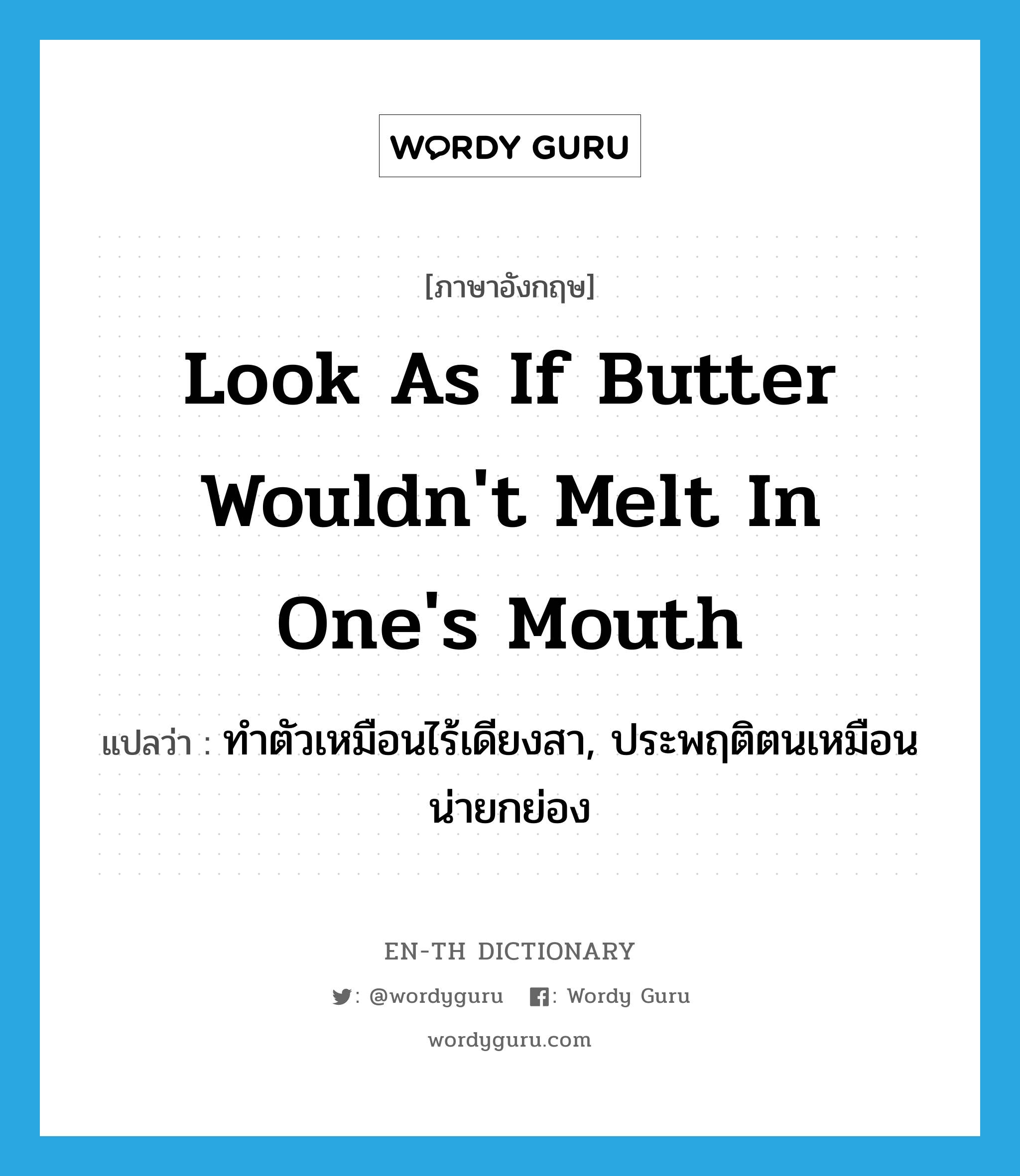 look as if butter wouldn&#39;t melt in one&#39;s mouth แปลว่า?, คำศัพท์ภาษาอังกฤษ look as if butter wouldn&#39;t melt in one&#39;s mouth แปลว่า ทำตัวเหมือนไร้เดียงสา, ประพฤติตนเหมือนน่ายกย่อง ประเภท IDM หมวด IDM