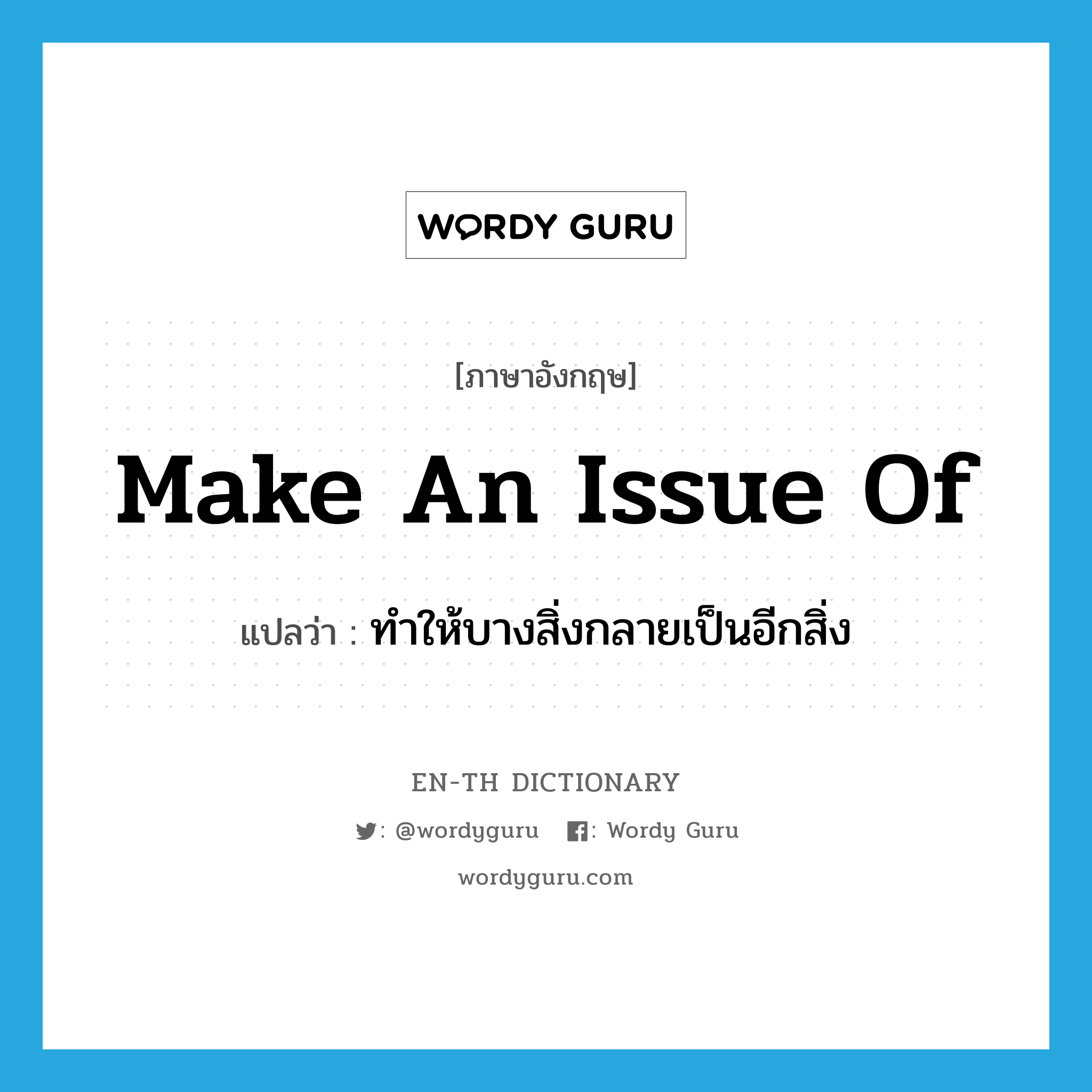 make an issue of แปลว่า?, คำศัพท์ภาษาอังกฤษ make an issue of แปลว่า ทำให้บางสิ่งกลายเป็นอีกสิ่ง ประเภท IDM หมวด IDM