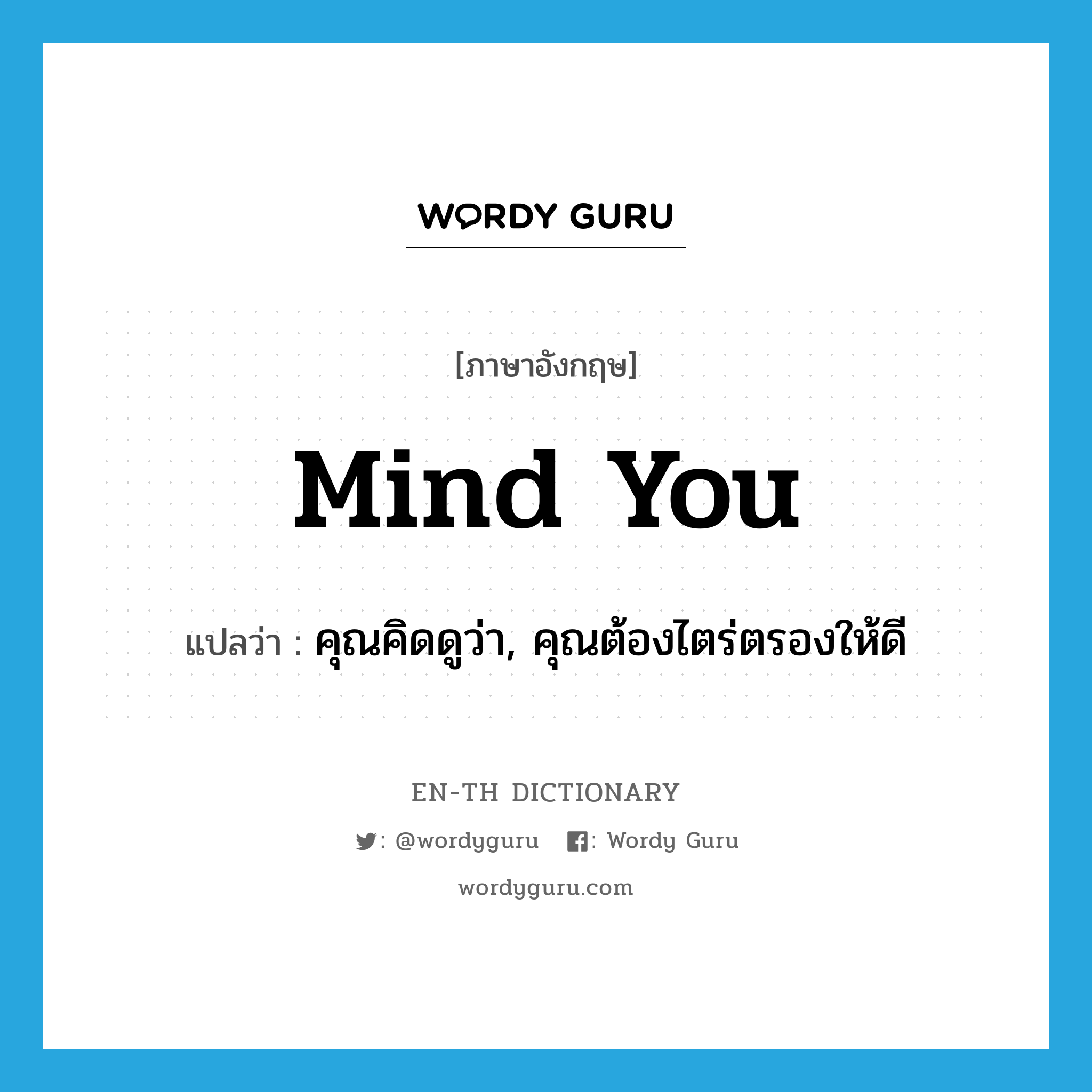 mind you แปลว่า?, คำศัพท์ภาษาอังกฤษ mind you แปลว่า คุณคิดดูว่า, คุณต้องไตร่ตรองให้ดี ประเภท IDM หมวด IDM