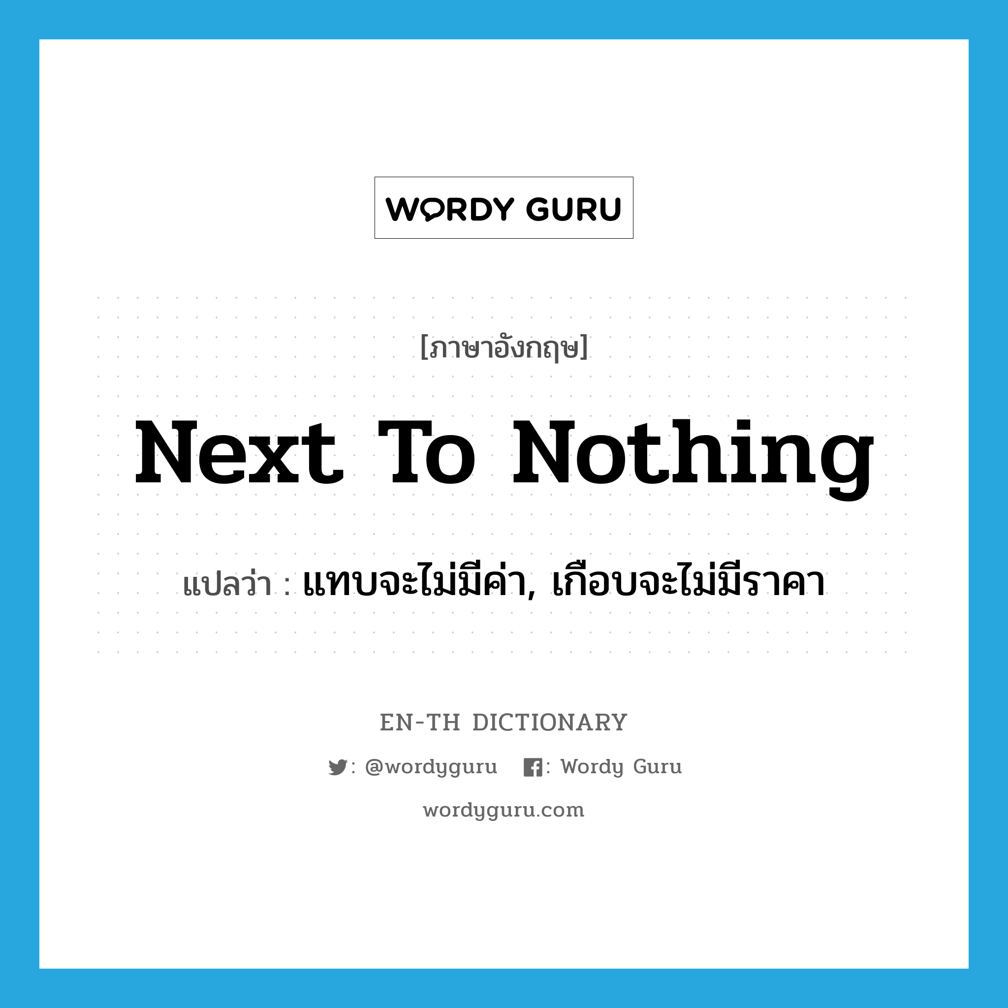 next to nothing แปลว่า?, คำศัพท์ภาษาอังกฤษ next to nothing แปลว่า แทบจะไม่มีค่า, เกือบจะไม่มีราคา ประเภท IDM หมวด IDM