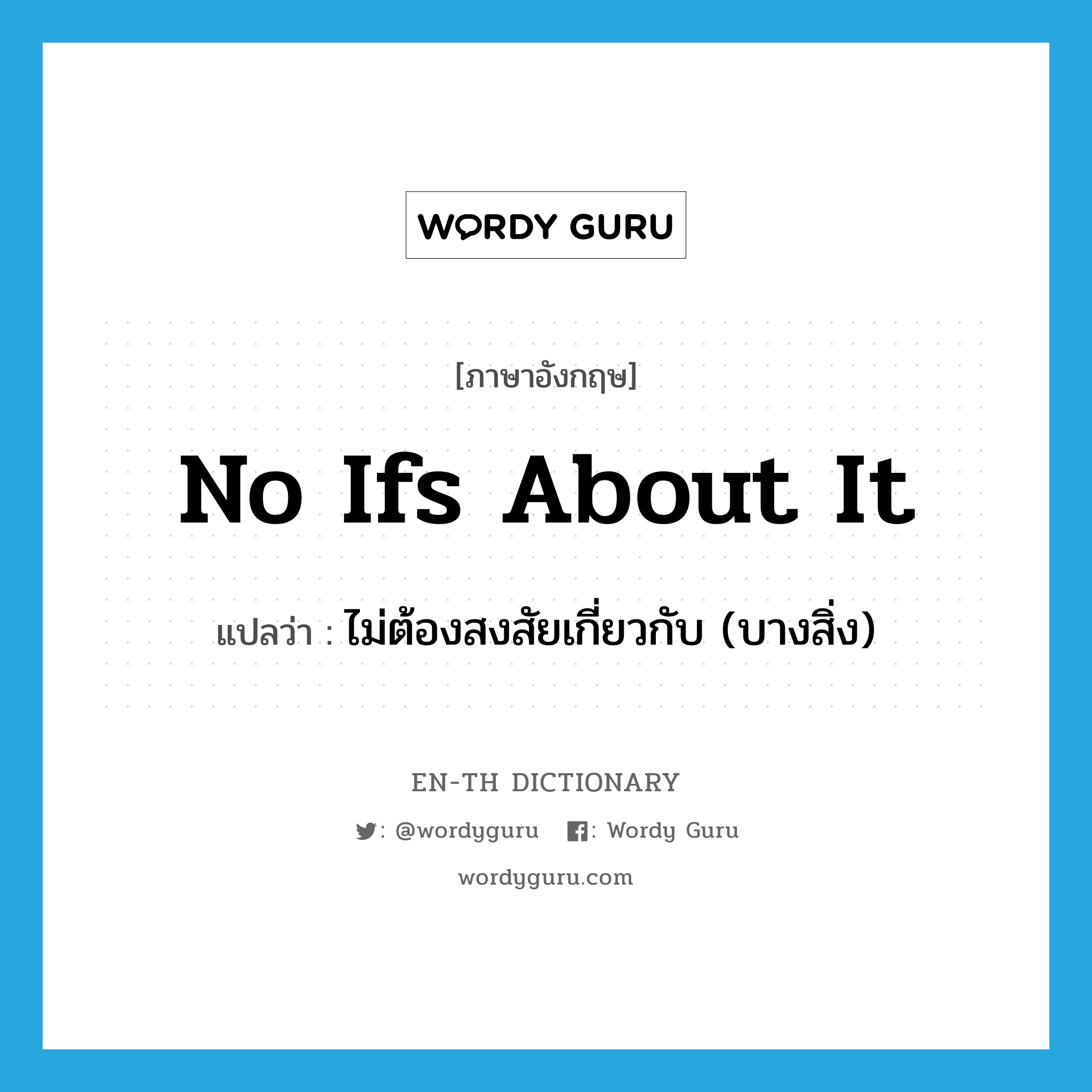 no ifs about it แปลว่า?, คำศัพท์ภาษาอังกฤษ no ifs about it แปลว่า ไม่ต้องสงสัยเกี่ยวกับ (บางสิ่ง) ประเภท IDM หมวด IDM