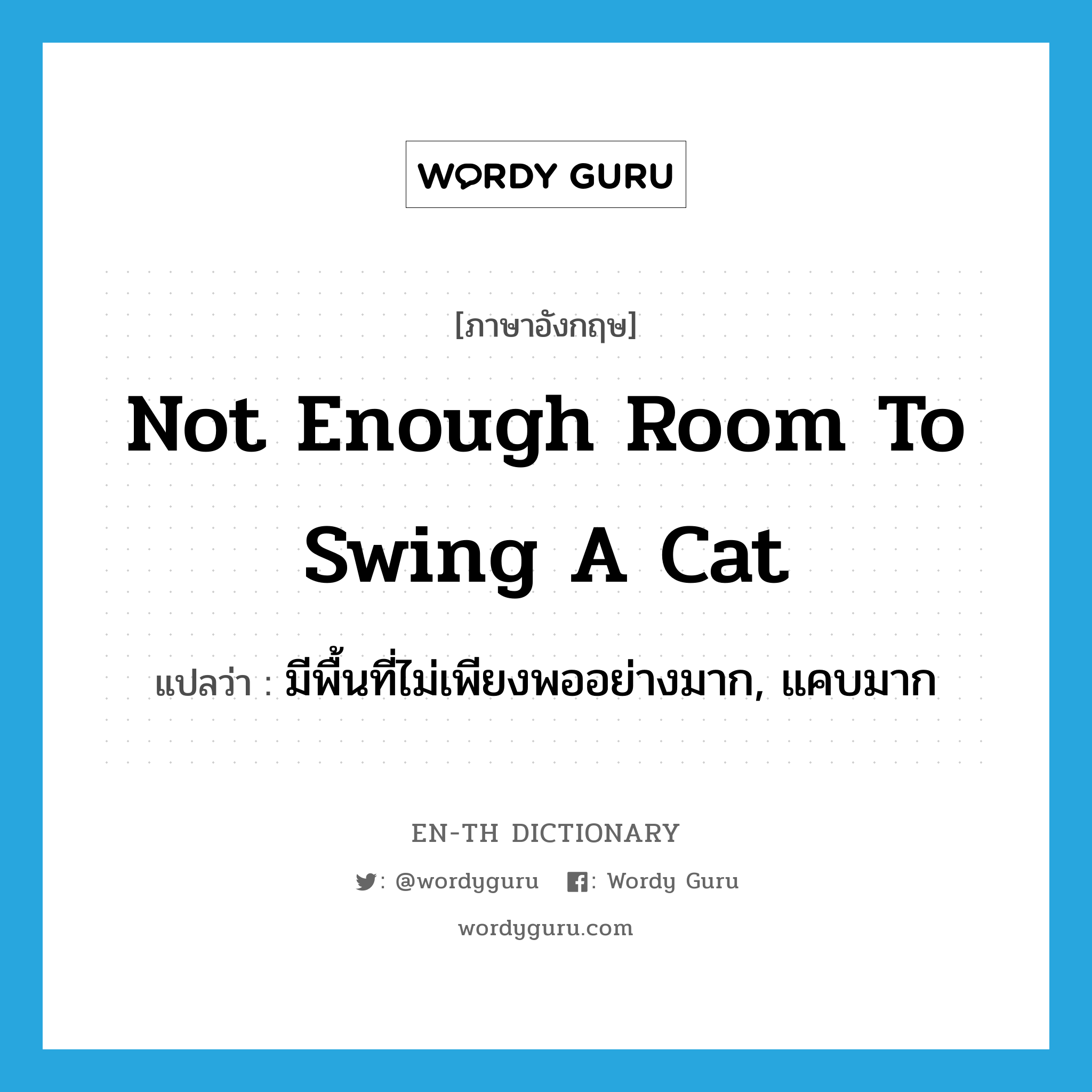 not enough room to swing a cat แปลว่า?, คำศัพท์ภาษาอังกฤษ not enough room to swing a cat แปลว่า มีพื้นที่ไม่เพียงพออย่างมาก, แคบมาก ประเภท IDM หมวด IDM