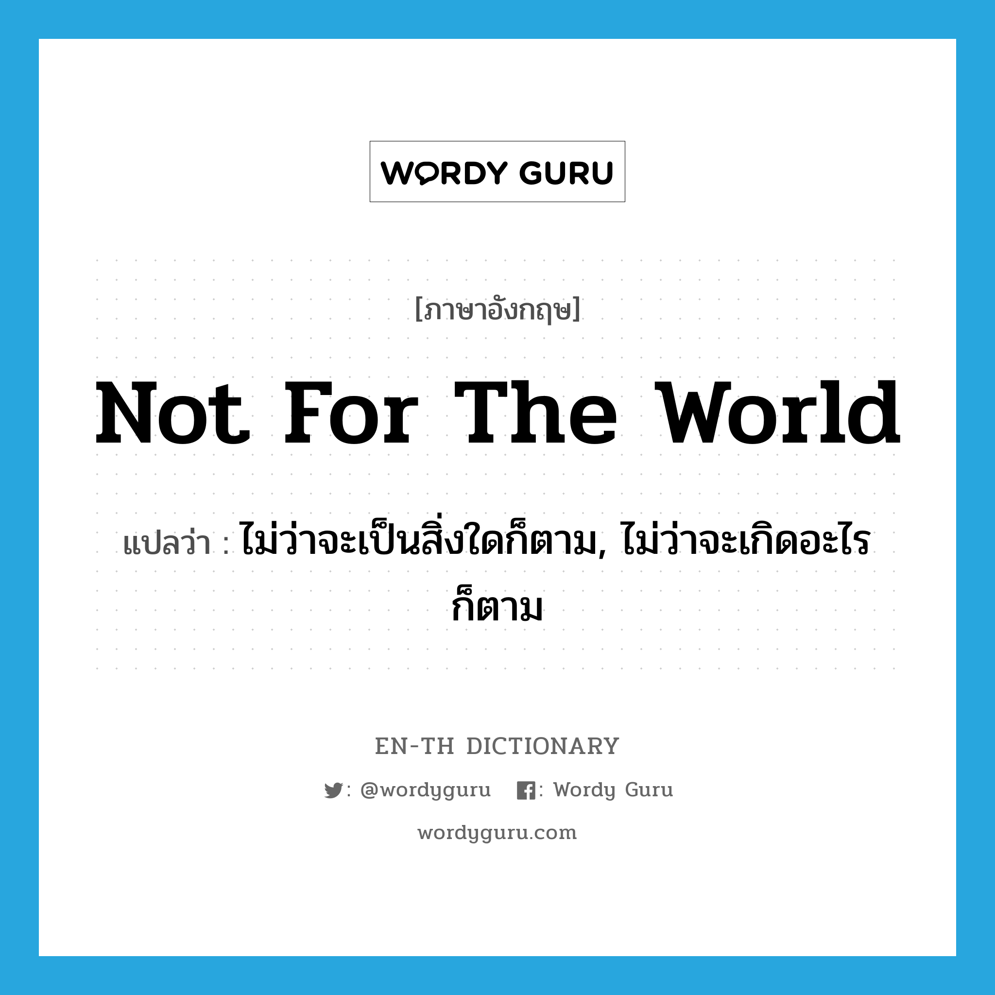 not for the world แปลว่า?, คำศัพท์ภาษาอังกฤษ not for the world แปลว่า ไม่ว่าจะเป็นสิ่งใดก็ตาม, ไม่ว่าจะเกิดอะไรก็ตาม ประเภท IDM หมวด IDM