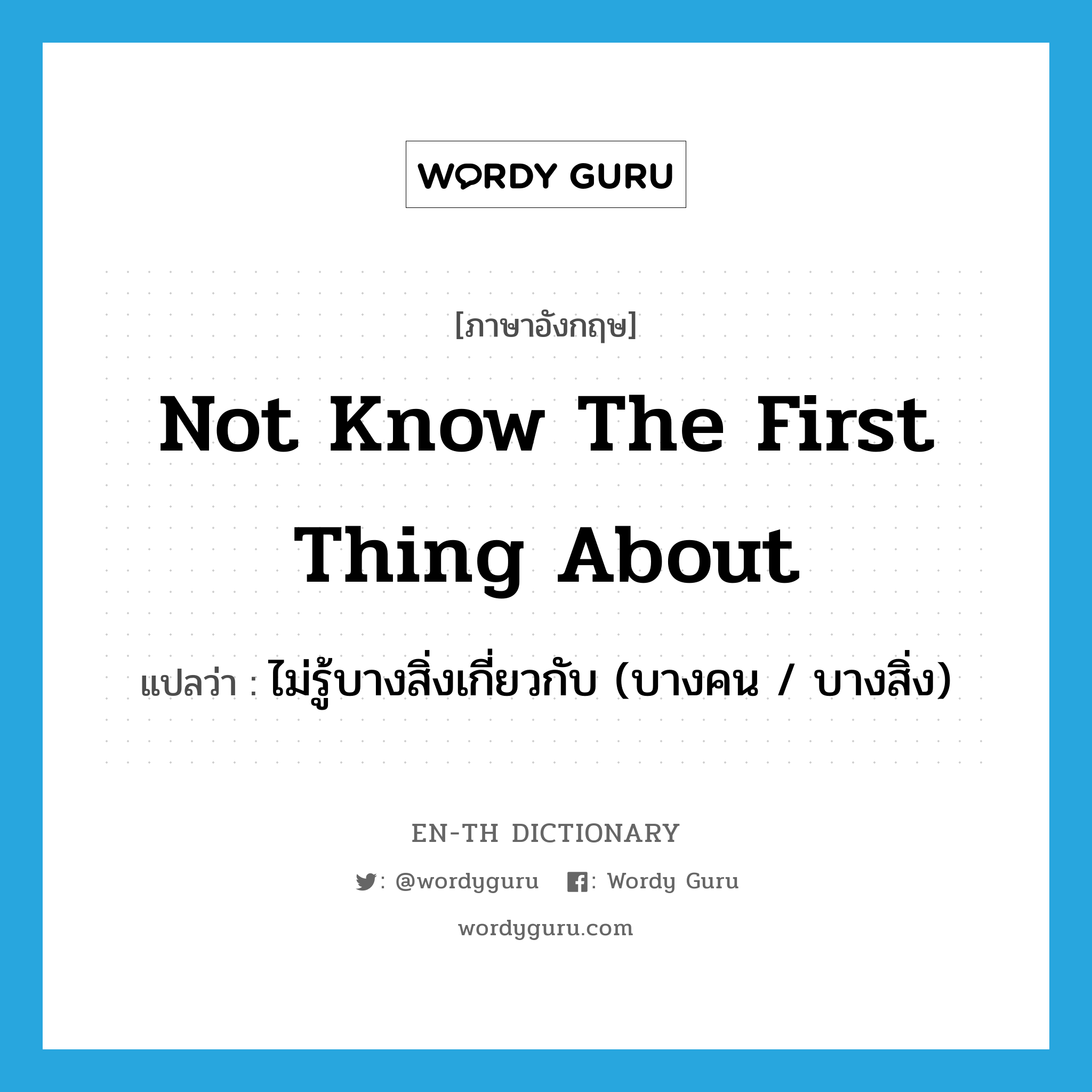 not know the first thing about แปลว่า?, คำศัพท์ภาษาอังกฤษ not know the first thing about แปลว่า ไม่รู้บางสิ่งเกี่ยวกับ (บางคน / บางสิ่ง) ประเภท IDM หมวด IDM