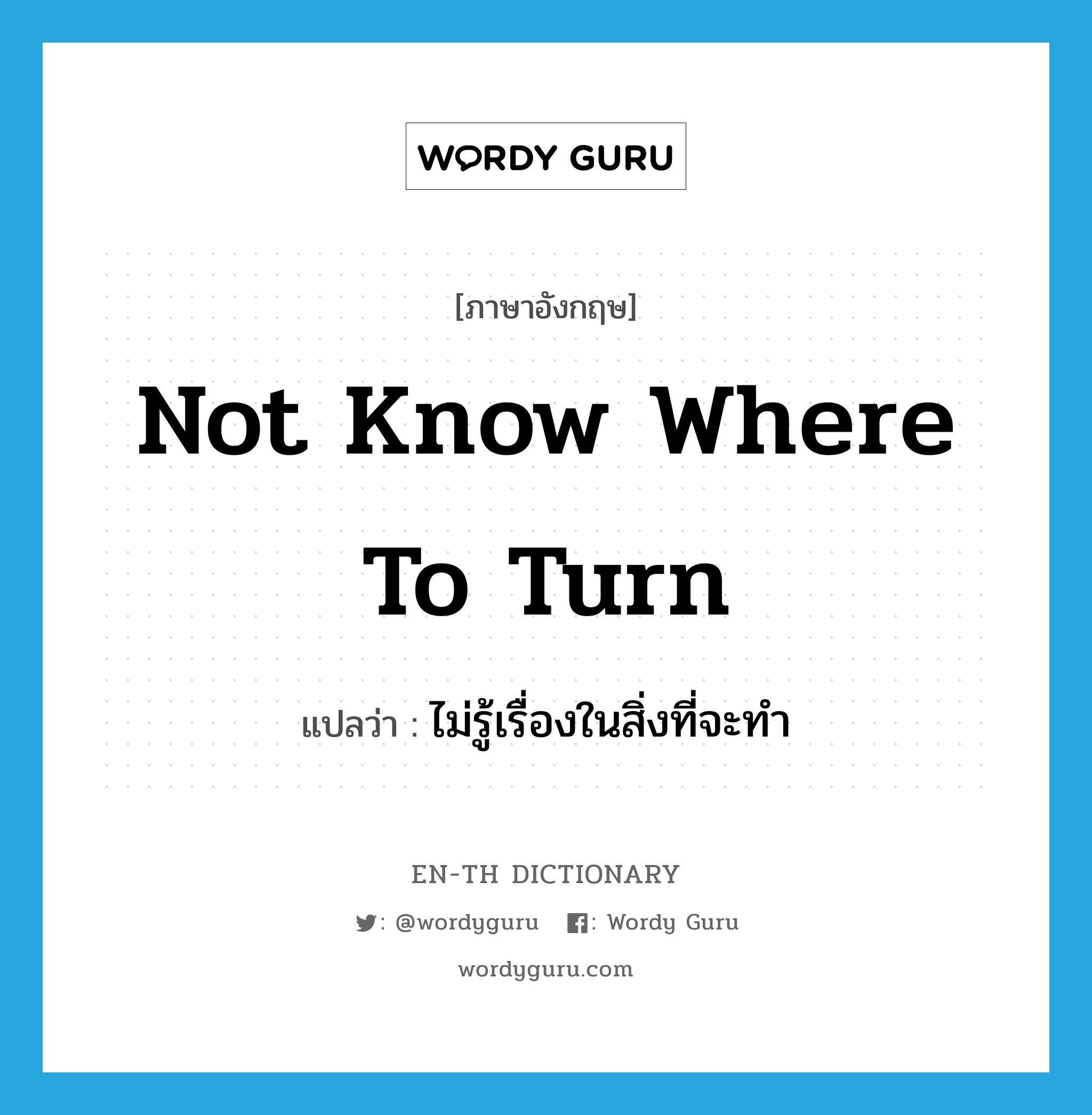 not know where to turn แปลว่า?, คำศัพท์ภาษาอังกฤษ not know where to turn แปลว่า ไม่รู้เรื่องในสิ่งที่จะทำ ประเภท IDM หมวด IDM