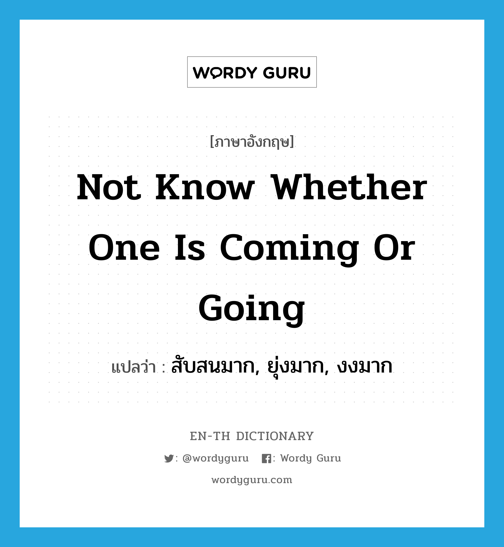 not know whether one is coming or going แปลว่า?, คำศัพท์ภาษาอังกฤษ not know whether one is coming or going แปลว่า สับสนมาก, ยุ่งมาก, งงมาก ประเภท IDM หมวด IDM