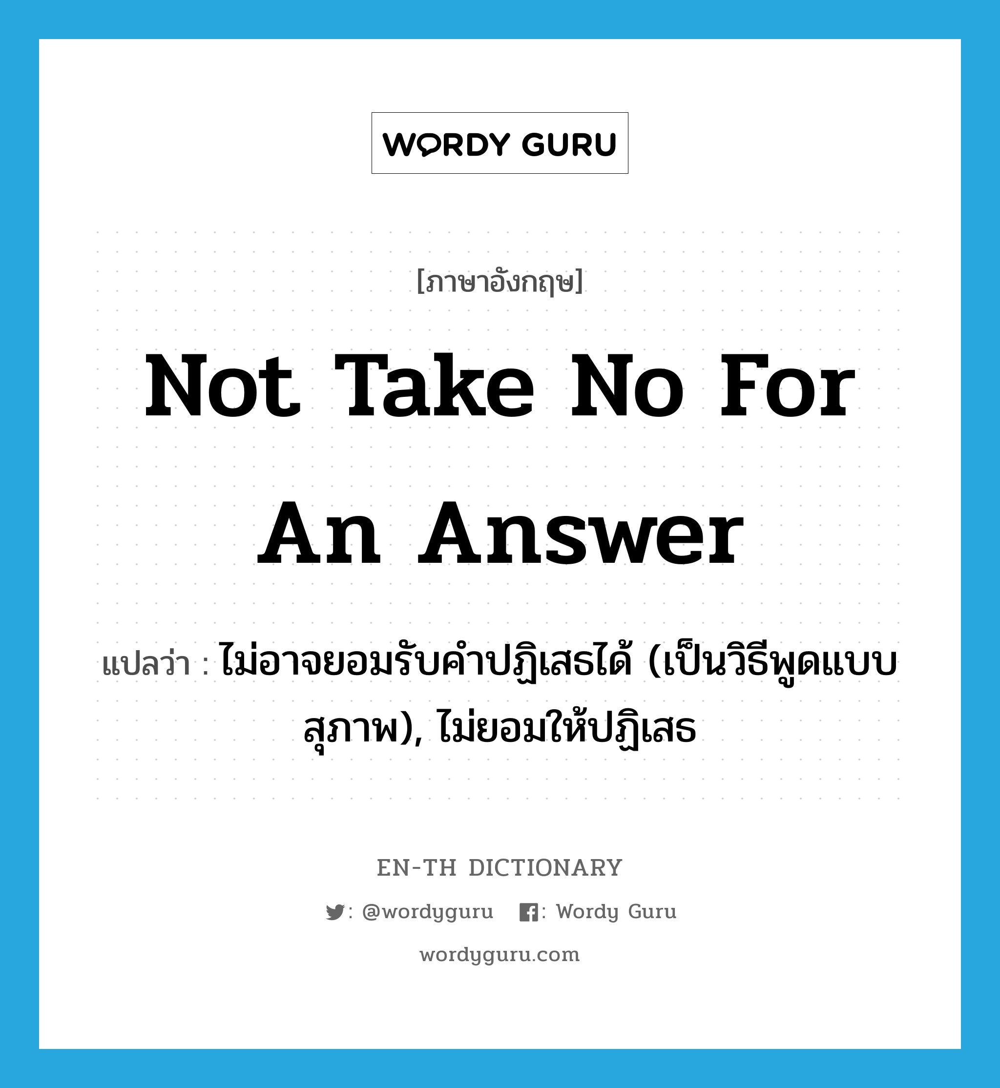 not take no for an answer แปลว่า? คำศัพท์ในกลุ่มประเภท IDM, คำศัพท์ภาษาอังกฤษ not take no for an answer แปลว่า ไม่อาจยอมรับคำปฏิเสธได้ (เป็นวิธีพูดแบบสุภาพ), ไม่ยอมให้ปฏิเสธ ประเภท IDM หมวด IDM