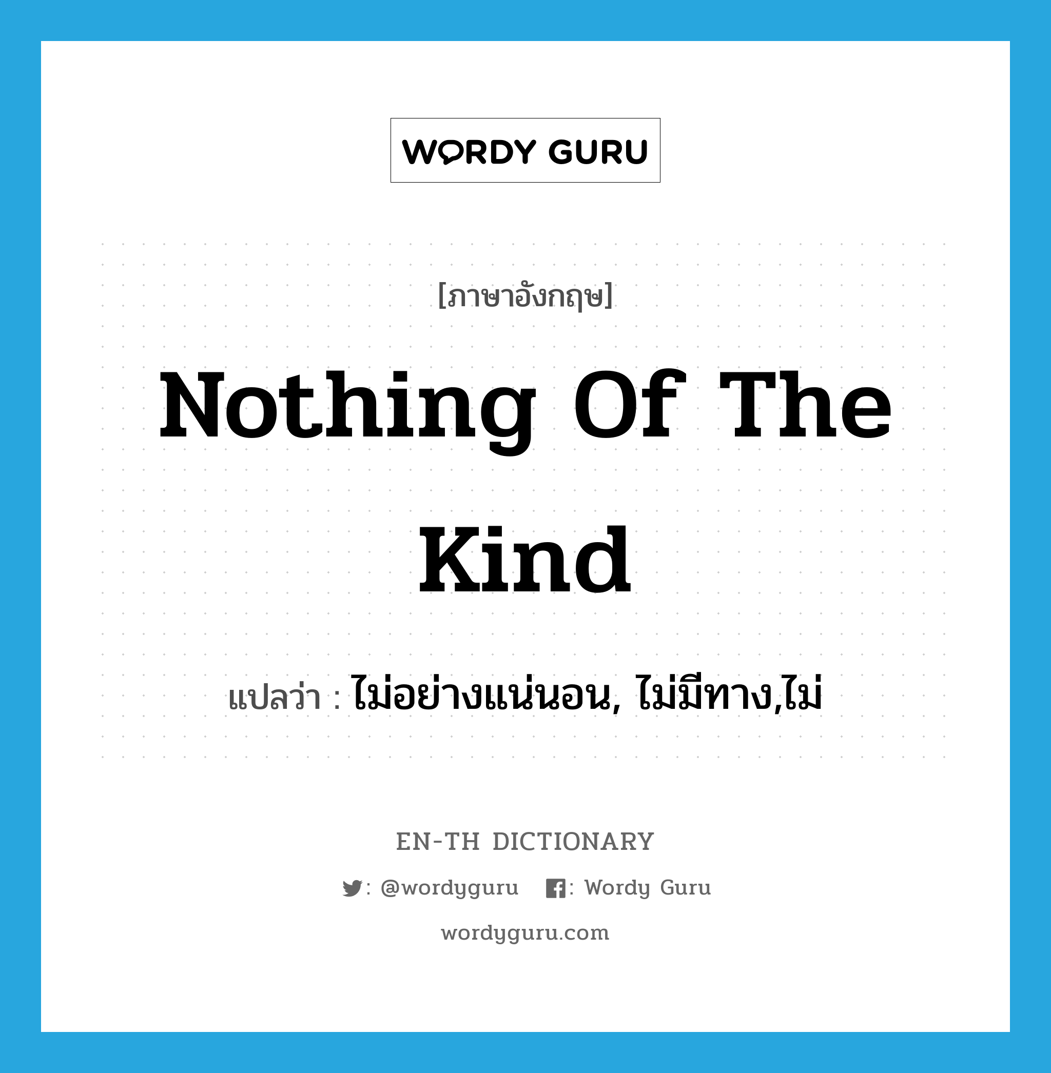 nothing of the kind แปลว่า?, คำศัพท์ภาษาอังกฤษ nothing of the kind แปลว่า ไม่อย่างแน่นอน, ไม่มีทาง,ไม่ ประเภท IDM หมวด IDM