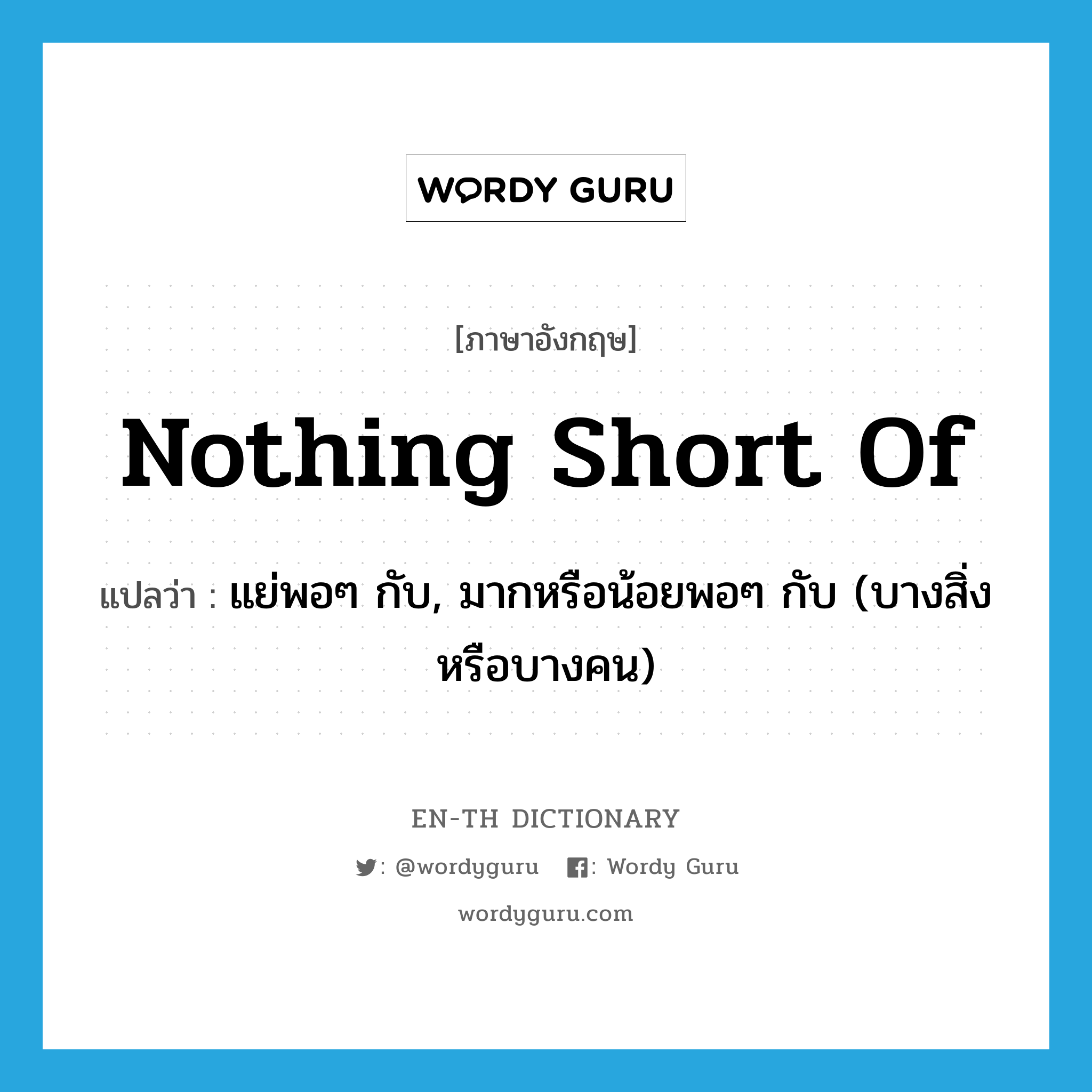 nothing short of แปลว่า?, คำศัพท์ภาษาอังกฤษ nothing short of แปลว่า แย่พอๆ กับ, มากหรือน้อยพอๆ กับ (บางสิ่งหรือบางคน) ประเภท IDM หมวด IDM