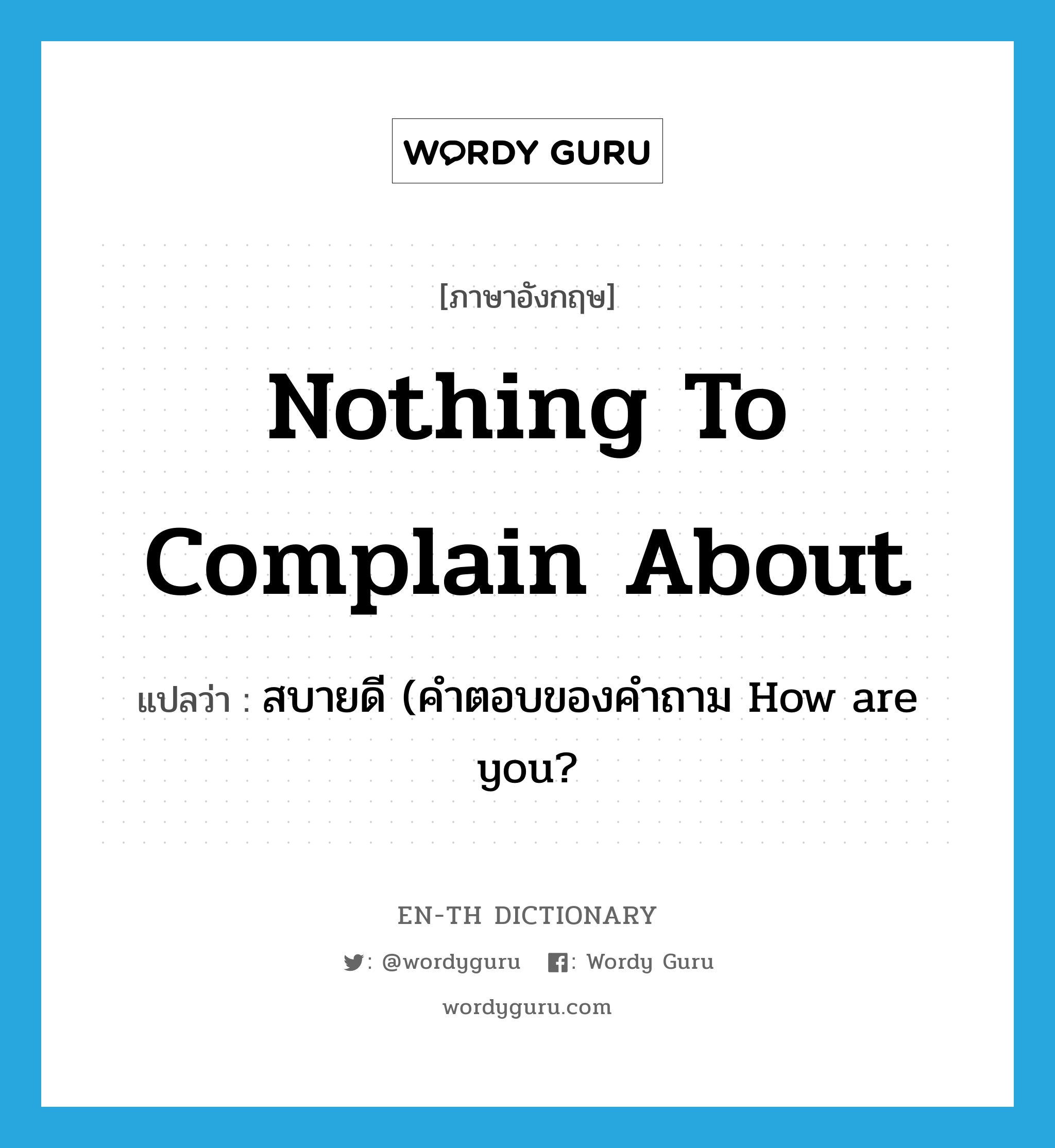 nothing to complain about แปลว่า?, คำศัพท์ภาษาอังกฤษ nothing to complain about แปลว่า สบายดี (คำตอบของคำถาม How are you? ประเภท IDM หมวด IDM