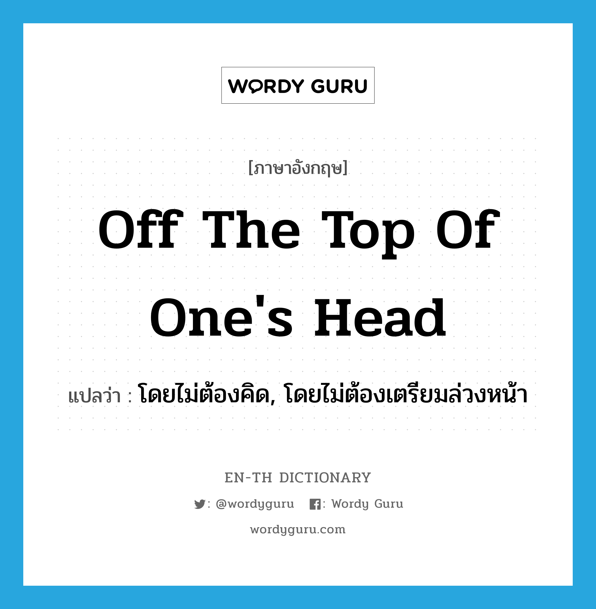 off the top of one&#39;s head แปลว่า?, คำศัพท์ภาษาอังกฤษ off the top of one&#39;s head แปลว่า โดยไม่ต้องคิด, โดยไม่ต้องเตรียมล่วงหน้า ประเภท IDM หมวด IDM