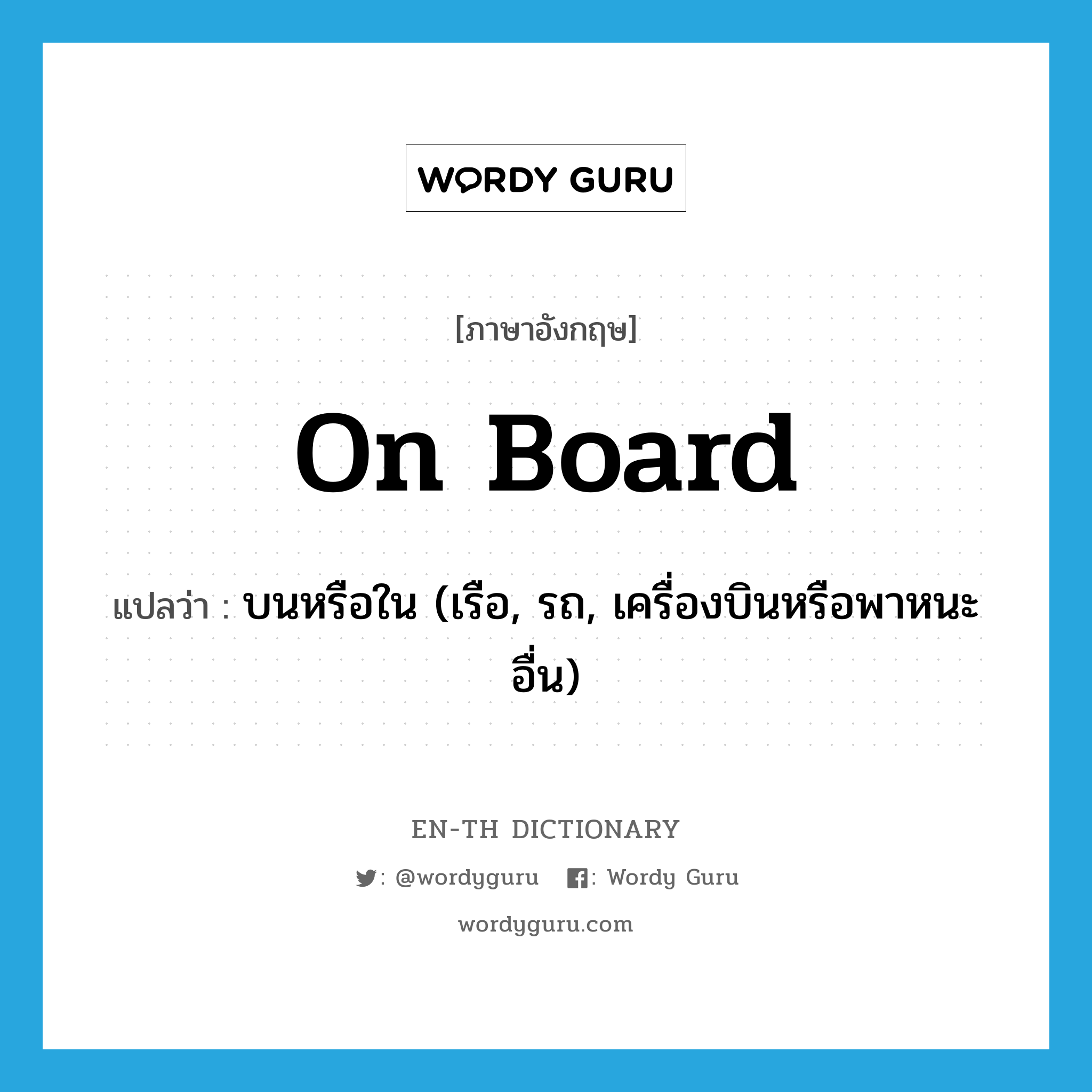 on board แปลว่า?, คำศัพท์ภาษาอังกฤษ on board แปลว่า บนหรือใน (เรือ, รถ, เครื่องบินหรือพาหนะอื่น) ประเภท IDM หมวด IDM