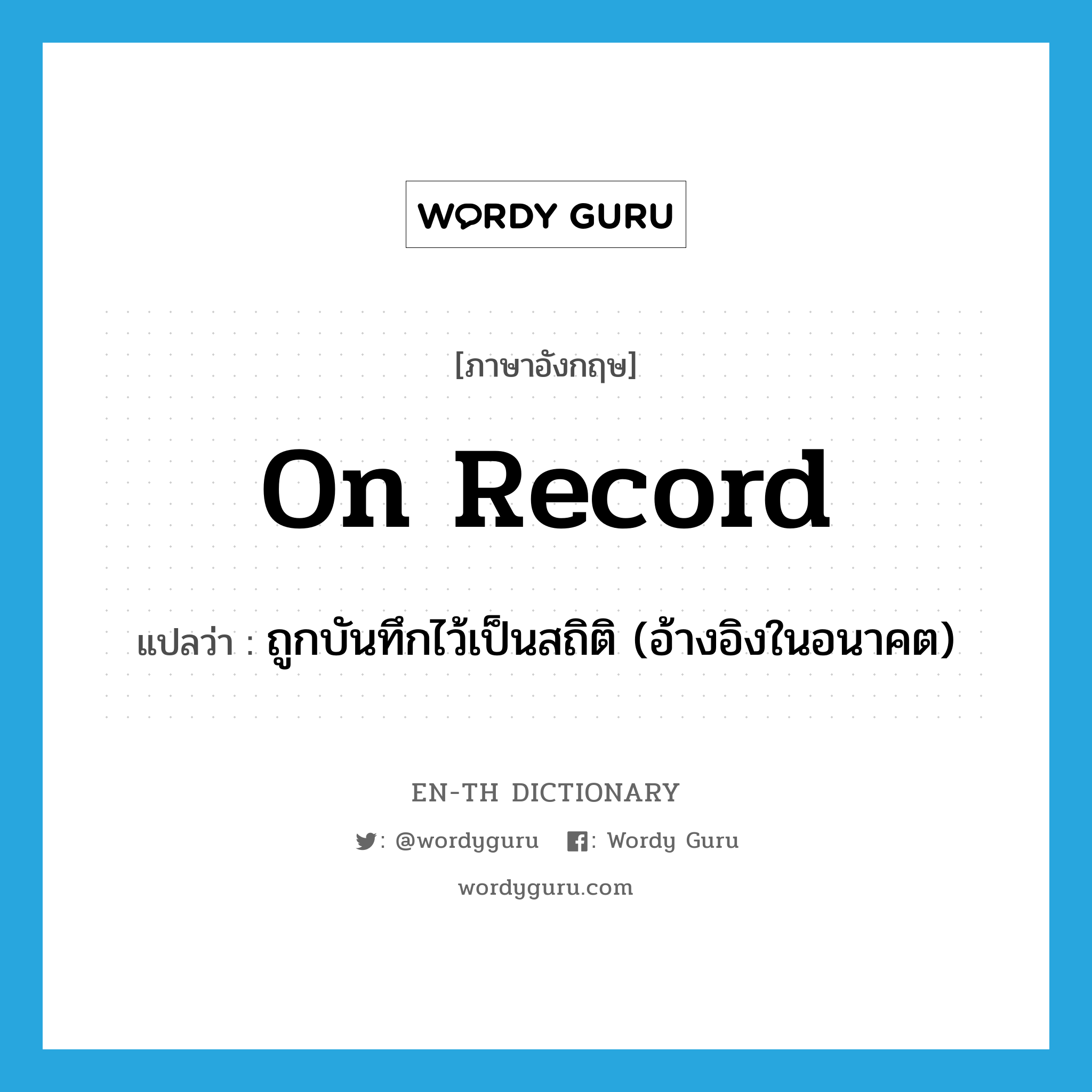 on record แปลว่า?, คำศัพท์ภาษาอังกฤษ on record แปลว่า ถูกบันทึกไว้เป็นสถิติ (อ้างอิงในอนาคต) ประเภท IDM หมวด IDM