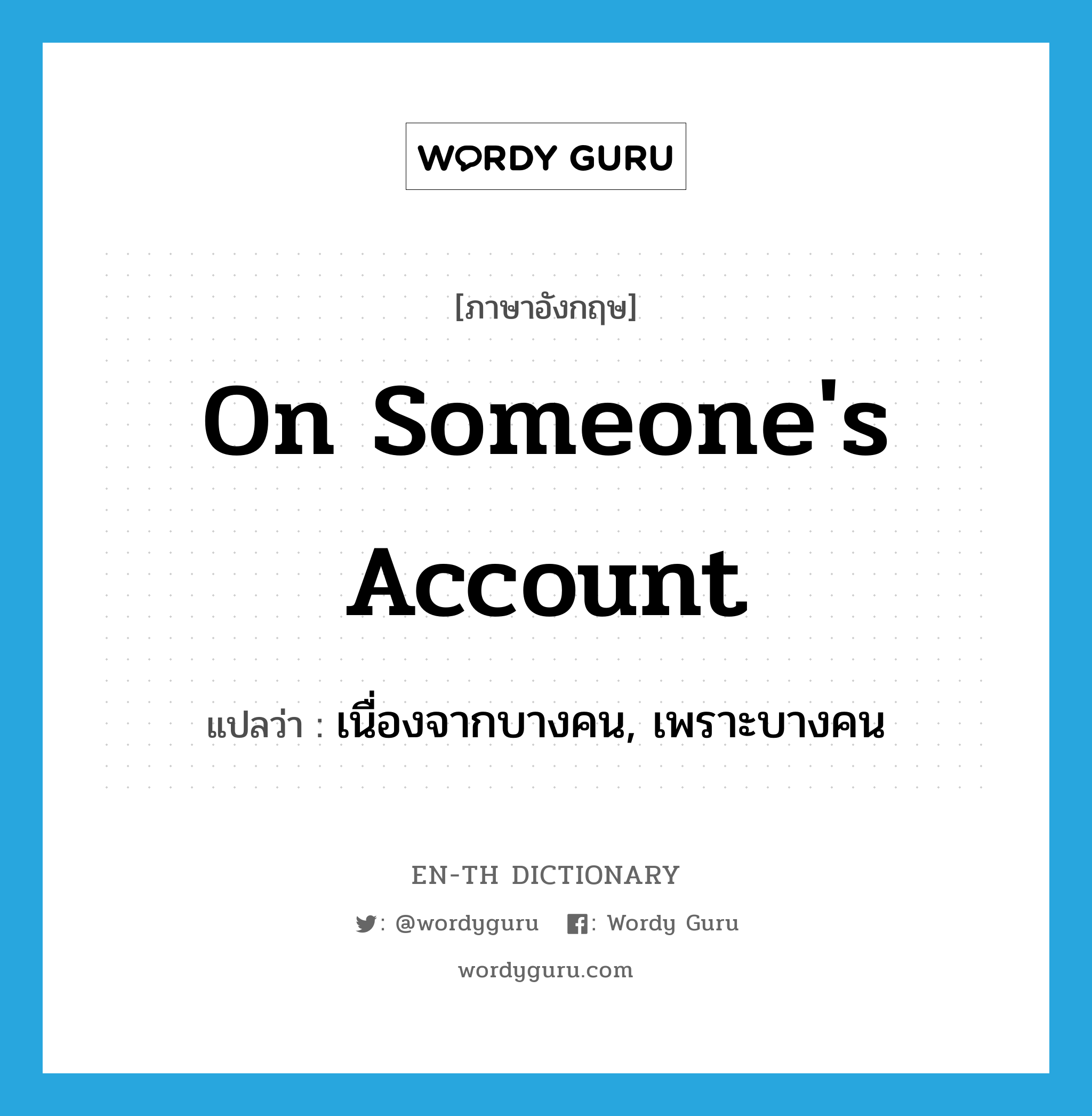 on someone&#39;s account แปลว่า?, คำศัพท์ภาษาอังกฤษ on someone&#39;s account แปลว่า เนื่องจากบางคน, เพราะบางคน ประเภท IDM หมวด IDM