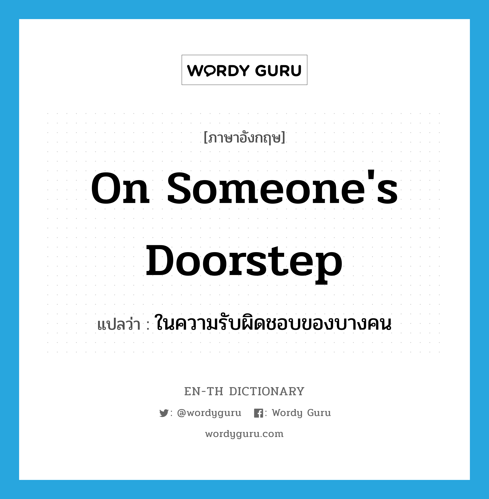 on someone&#39;s doorstep แปลว่า?, คำศัพท์ภาษาอังกฤษ on someone&#39;s doorstep แปลว่า ในความรับผิดชอบของบางคน ประเภท IDM หมวด IDM