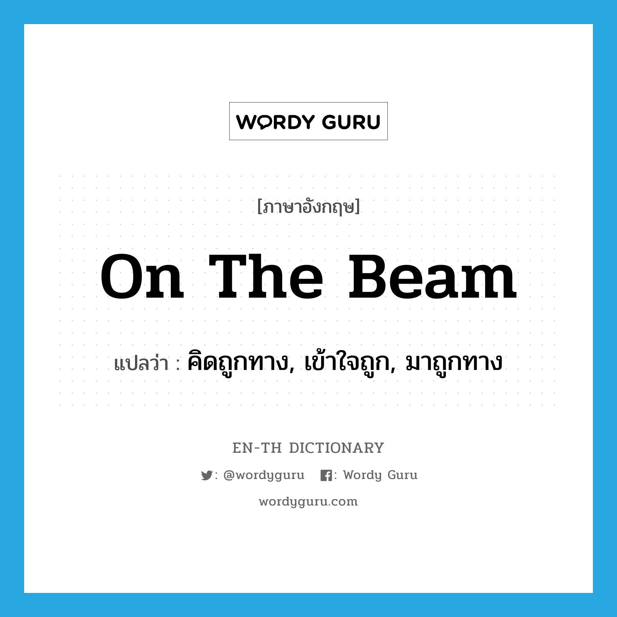 on the beam แปลว่า?, คำศัพท์ภาษาอังกฤษ on the beam แปลว่า คิดถูกทาง, เข้าใจถูก, มาถูกทาง ประเภท IDM หมวด IDM