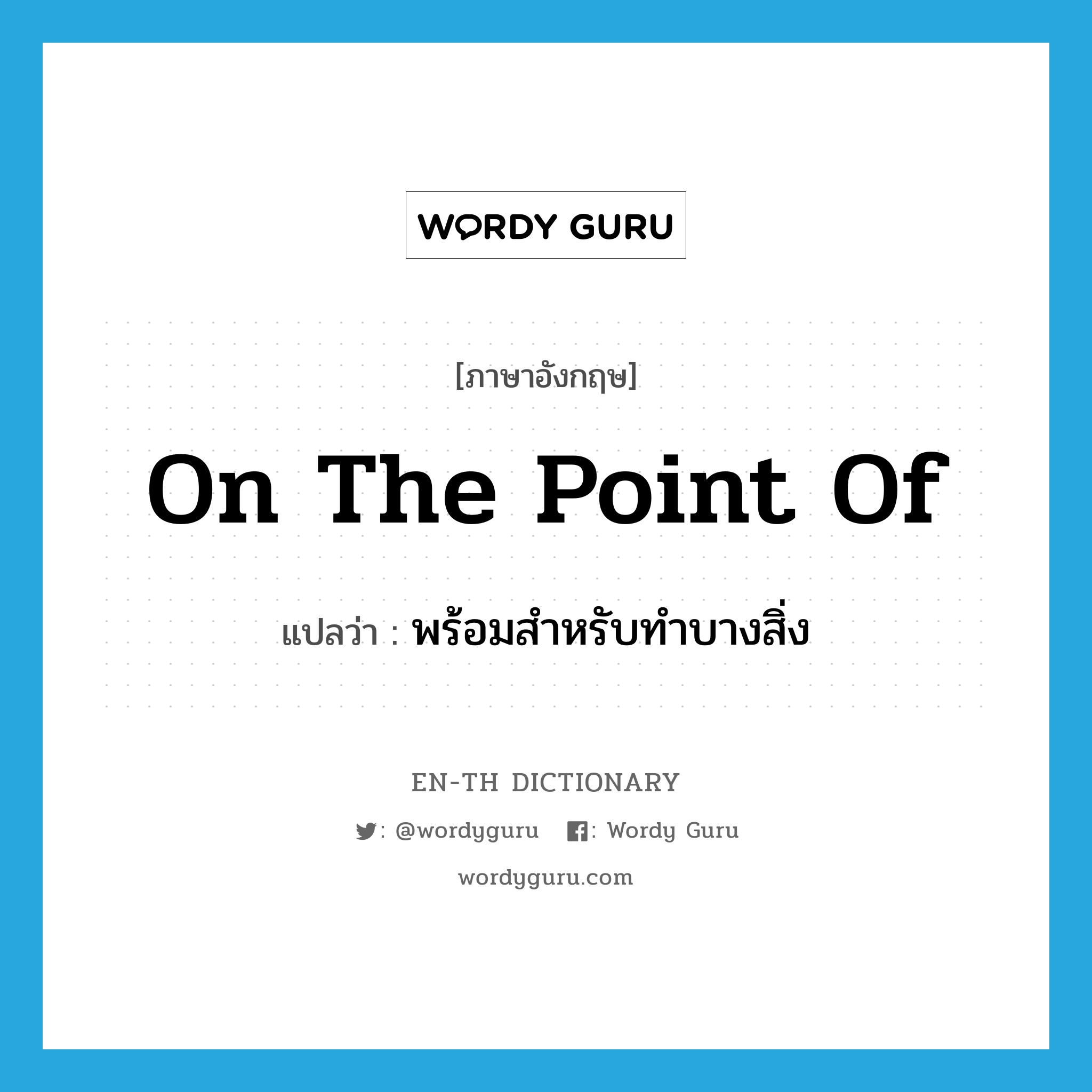 on the point of แปลว่า?, คำศัพท์ภาษาอังกฤษ on the point of แปลว่า พร้อมสำหรับทำบางสิ่ง ประเภท IDM หมวด IDM