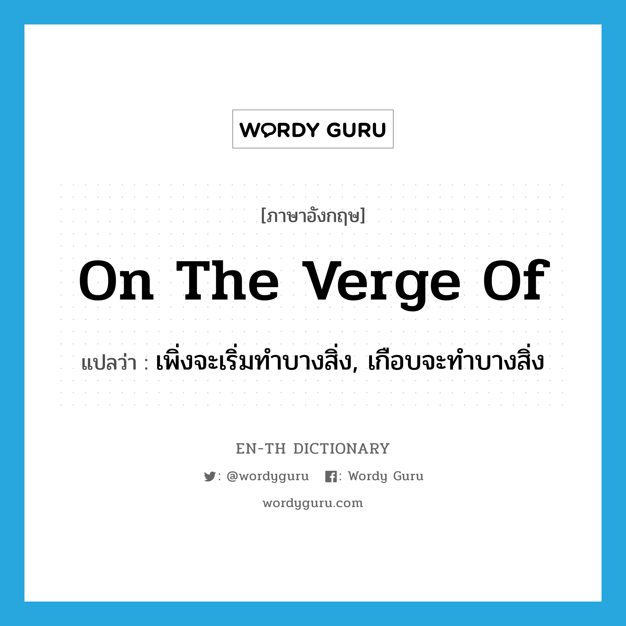 on the verge of แปลว่า?, คำศัพท์ภาษาอังกฤษ on the verge of แปลว่า เพิ่งจะเริ่มทำบางสิ่ง, เกือบจะทำบางสิ่ง ประเภท IDM หมวด IDM