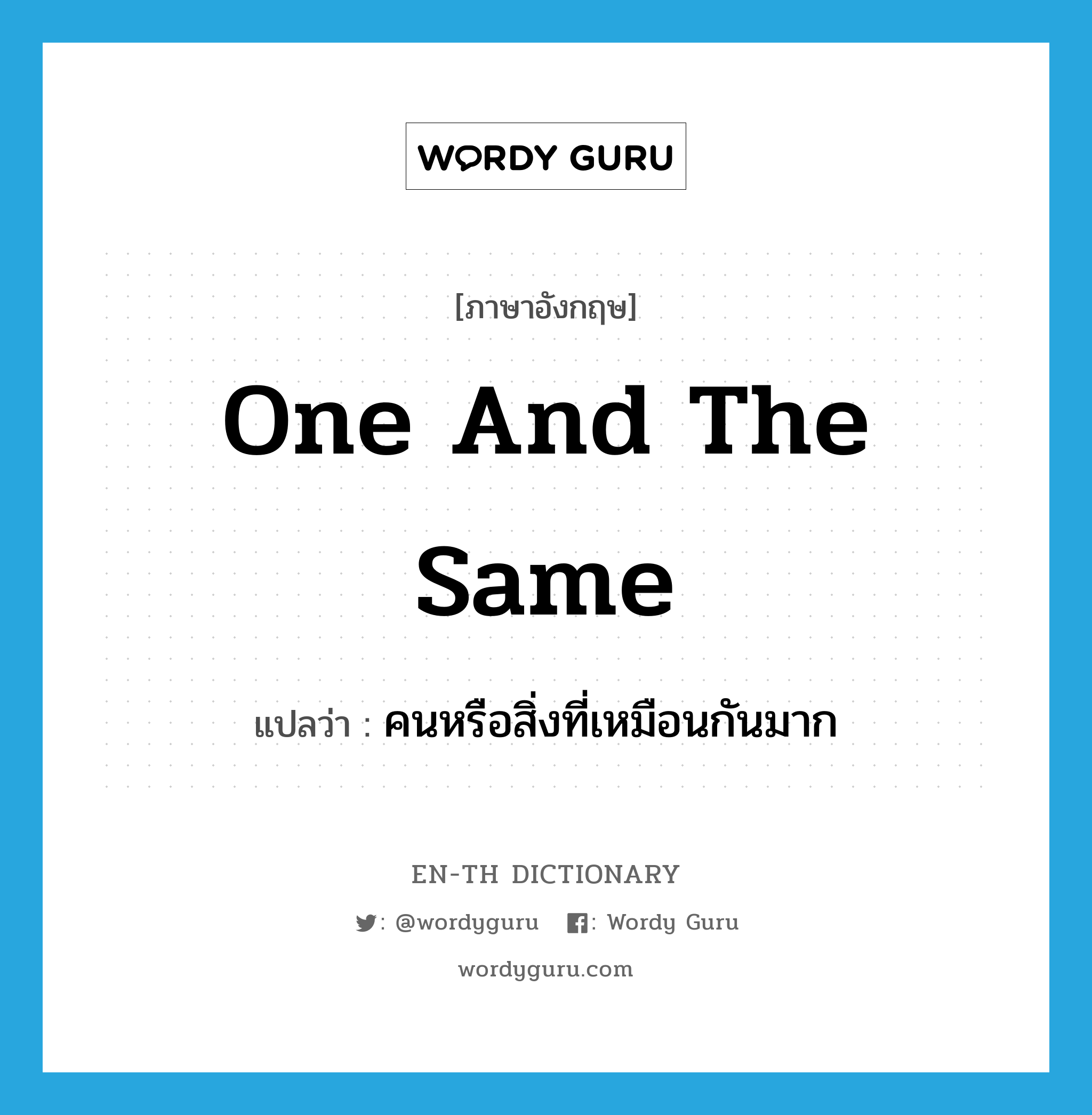 one and the same แปลว่า?, คำศัพท์ภาษาอังกฤษ one and the same แปลว่า คนหรือสิ่งที่เหมือนกันมาก ประเภท IDM หมวด IDM