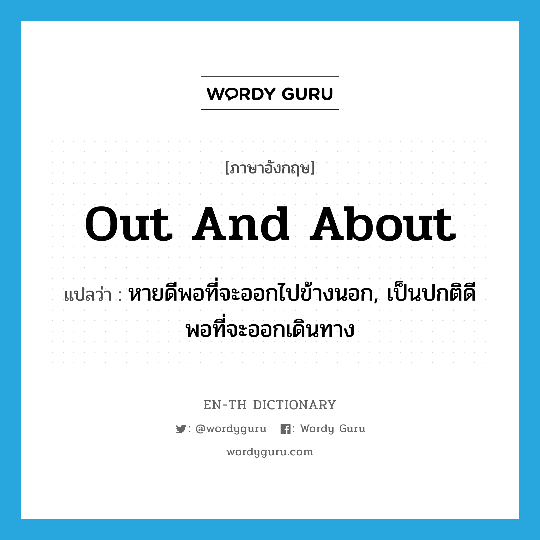 out and about แปลว่า?, คำศัพท์ภาษาอังกฤษ out and about แปลว่า หายดีพอที่จะออกไปข้างนอก, เป็นปกติดีพอที่จะออกเดินทาง ประเภท IDM หมวด IDM