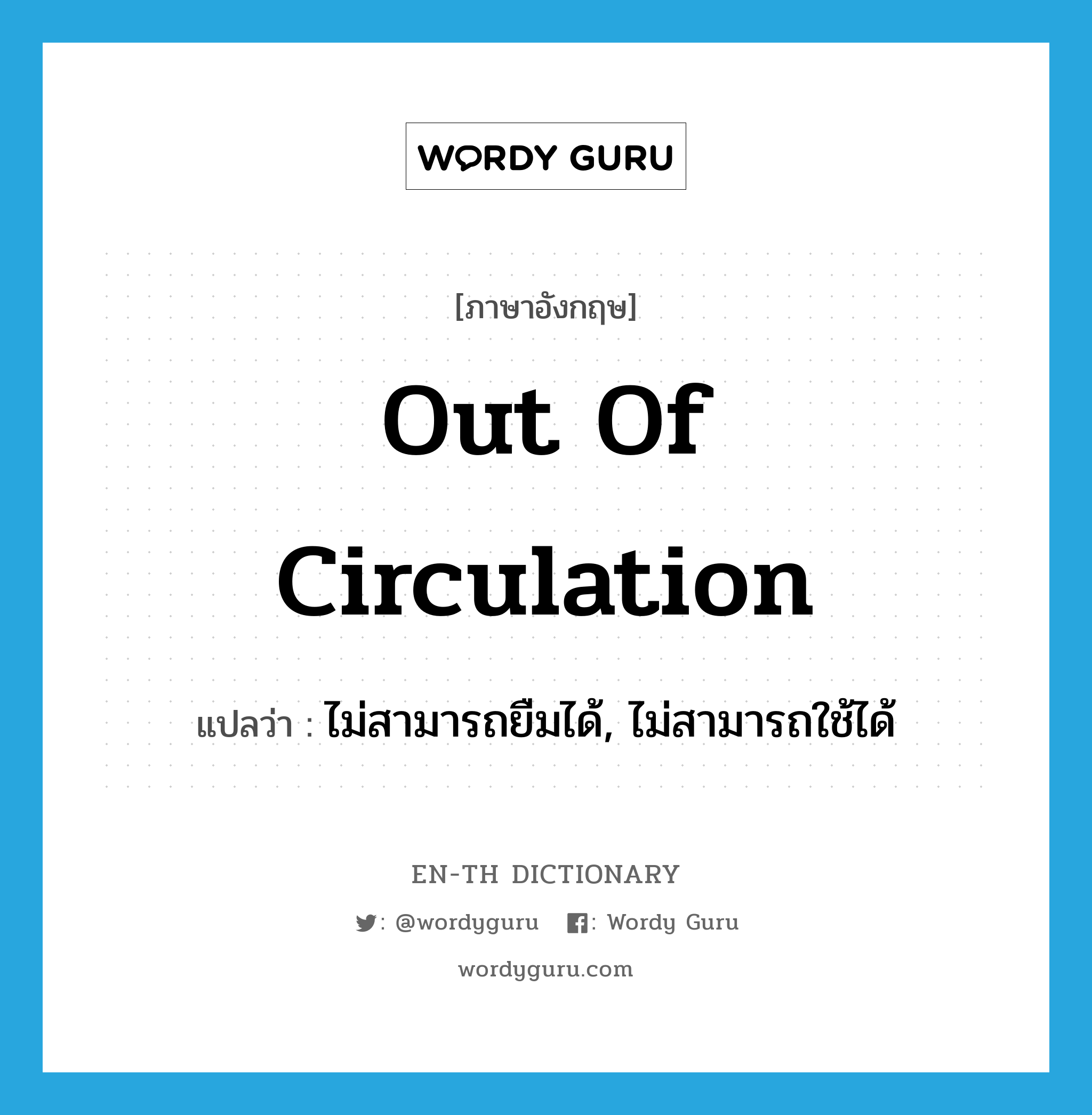 out of circulation แปลว่า?, คำศัพท์ภาษาอังกฤษ out of circulation แปลว่า ไม่สามารถยืมได้, ไม่สามารถใช้ได้ ประเภท IDM หมวด IDM