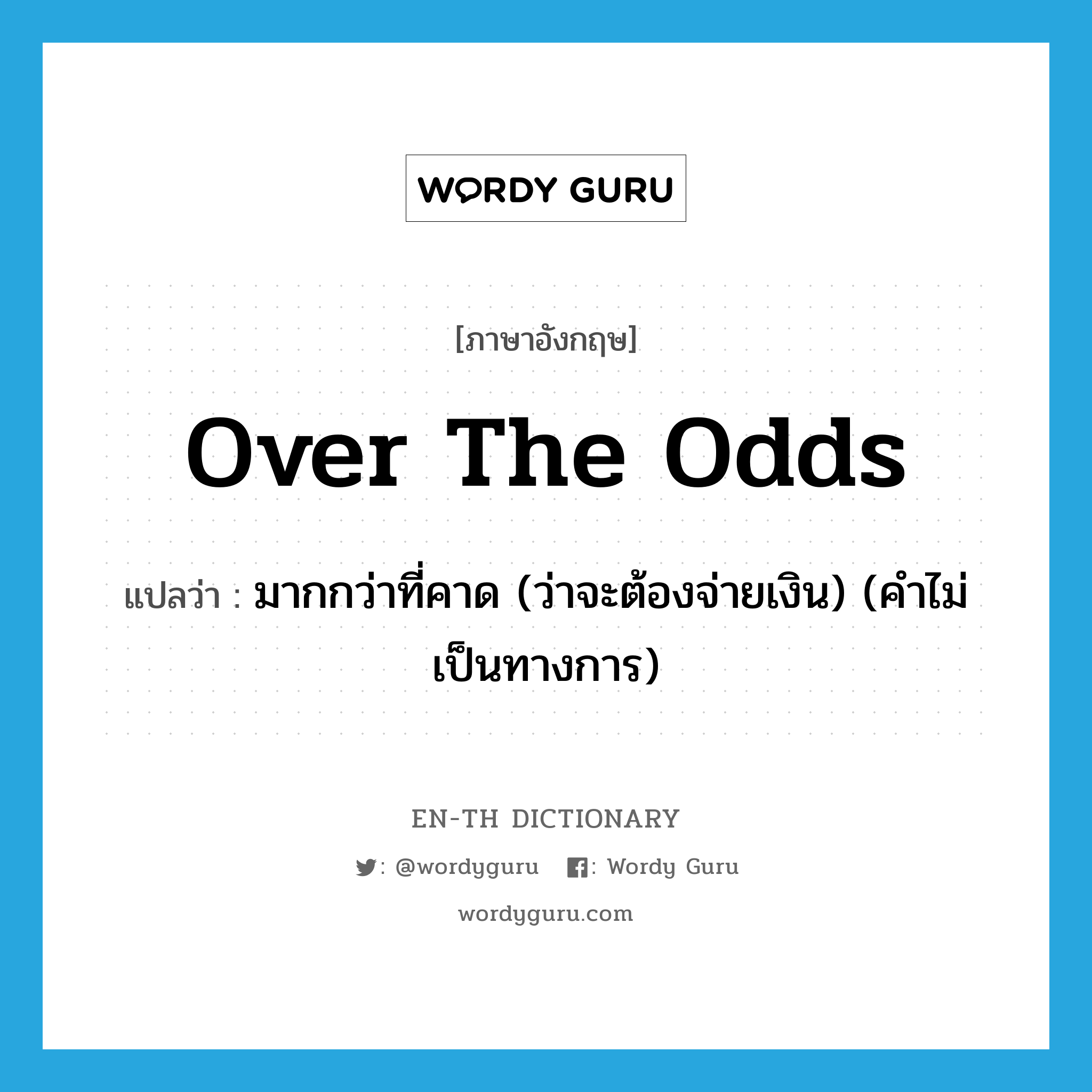 over the odds แปลว่า?, คำศัพท์ภาษาอังกฤษ over the odds แปลว่า มากกว่าที่คาด (ว่าจะต้องจ่ายเงิน) (คำไม่เป็นทางการ) ประเภท IDM หมวด IDM