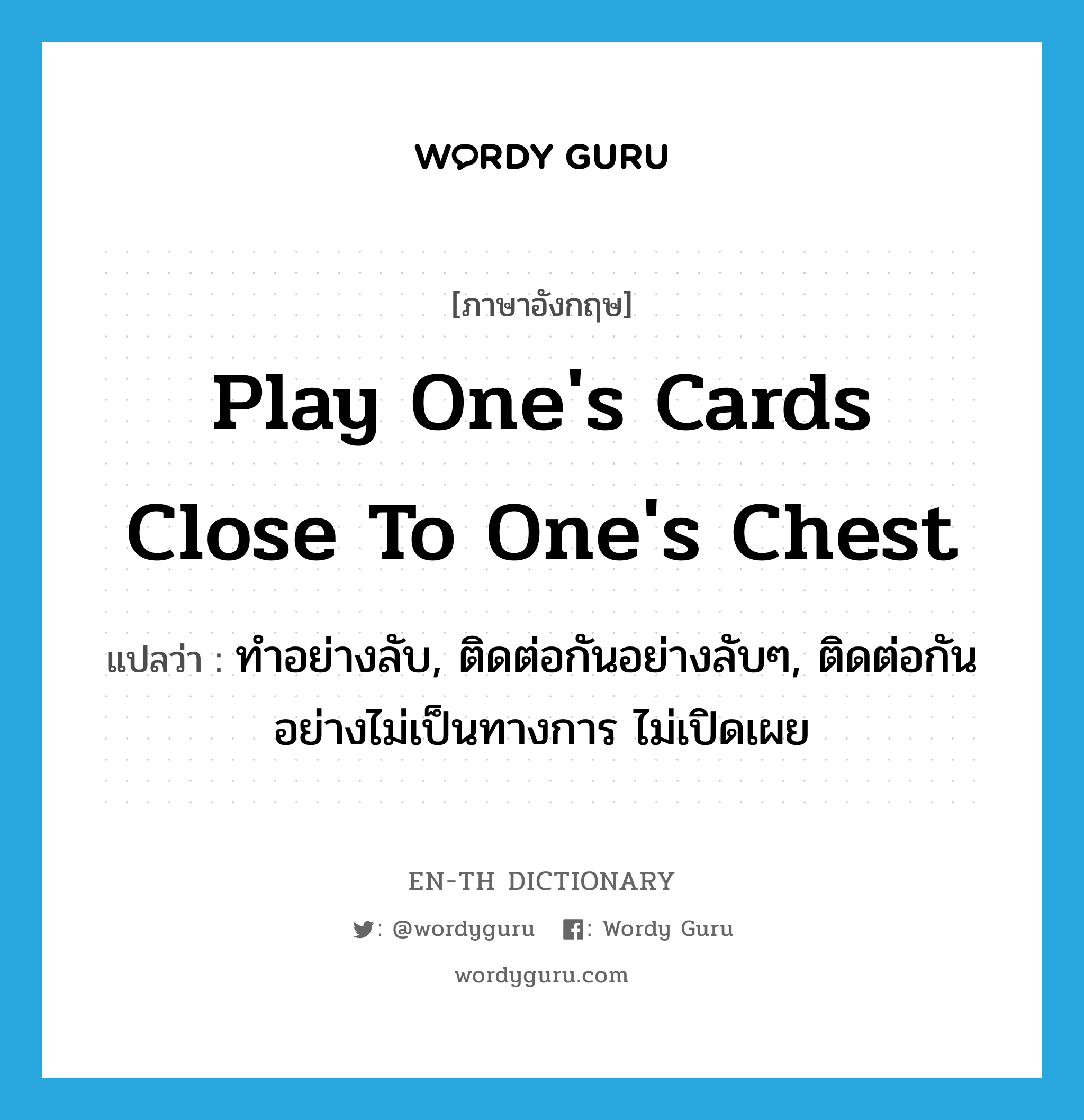 play one&#39;s cards close to one&#39;s chest แปลว่า?, คำศัพท์ภาษาอังกฤษ play one&#39;s cards close to one&#39;s chest แปลว่า ทำอย่างลับ, ติดต่อกันอย่างลับๆ, ติดต่อกันอย่างไม่เป็นทางการ ไม่เปิดเผย ประเภท IDM หมวด IDM