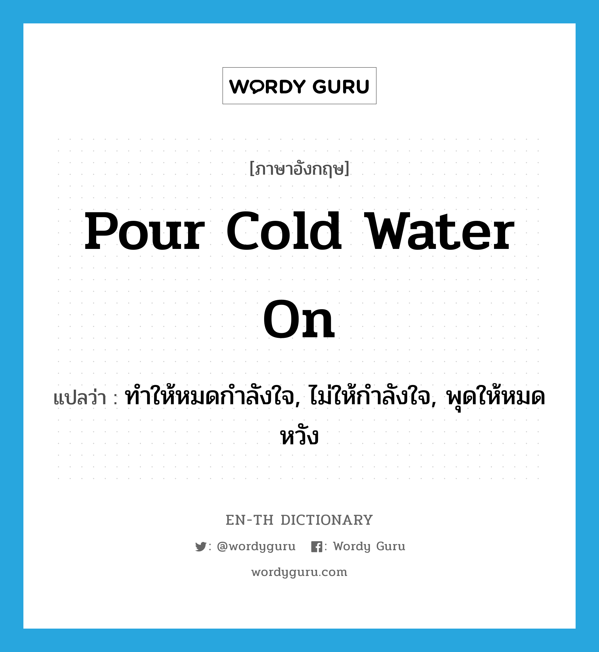 pour cold water on แปลว่า?, คำศัพท์ภาษาอังกฤษ pour cold water on แปลว่า ทำให้หมดกำลังใจ, ไม่ให้กำลังใจ, พุดให้หมดหวัง ประเภท IDM หมวด IDM