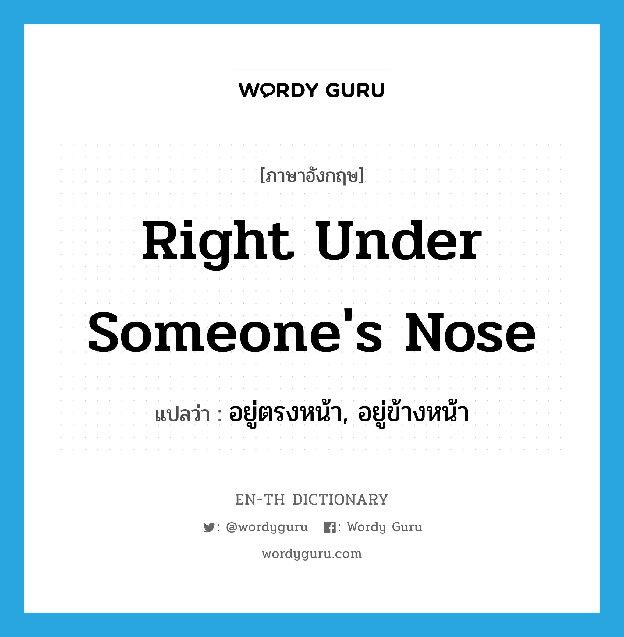 right under someone&#39;s nose แปลว่า?, คำศัพท์ภาษาอังกฤษ right under someone&#39;s nose แปลว่า อยู่ตรงหน้า, อยู่ข้างหน้า ประเภท IDM หมวด IDM