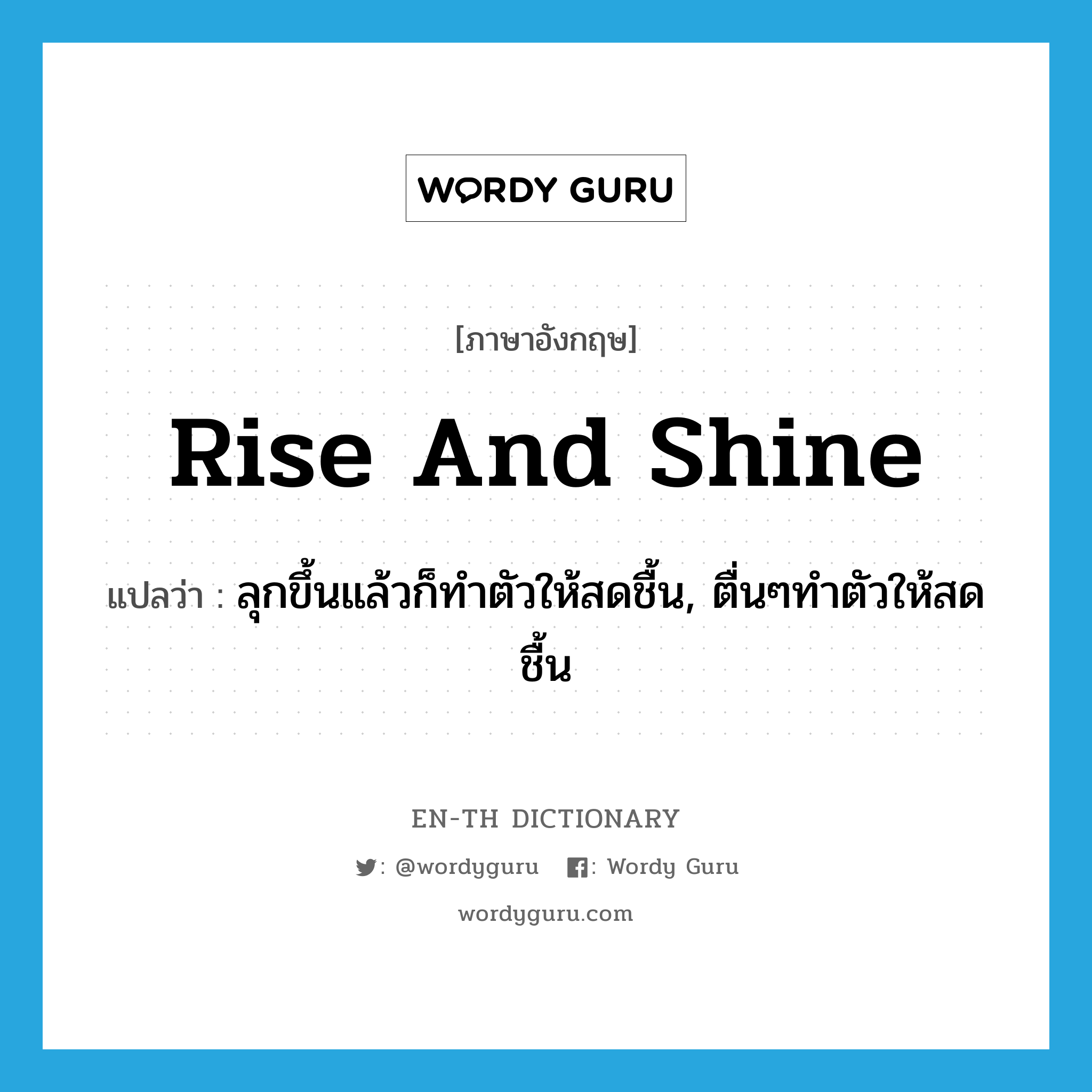 rise and shine แปลว่า?, คำศัพท์ภาษาอังกฤษ rise and shine แปลว่า ลุกขึ้นแล้วก็ทำตัวให้สดชื้น, ตื่นๆทำตัวให้สดชื้น ประเภท IDM หมวด IDM