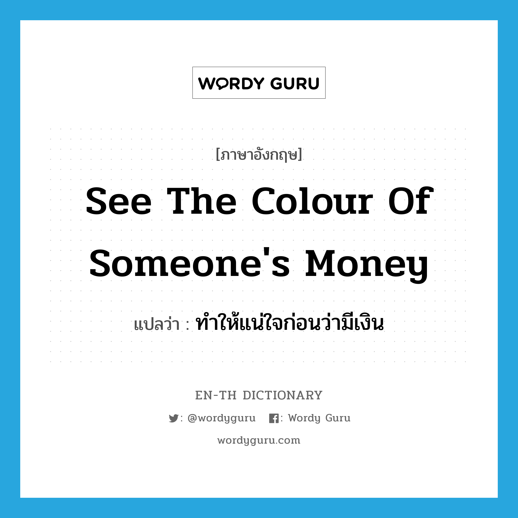 see the colour of someone&#39;s money แปลว่า?, คำศัพท์ภาษาอังกฤษ see the colour of someone&#39;s money แปลว่า ทำให้แน่ใจก่อนว่ามีเงิน ประเภท IDM หมวด IDM