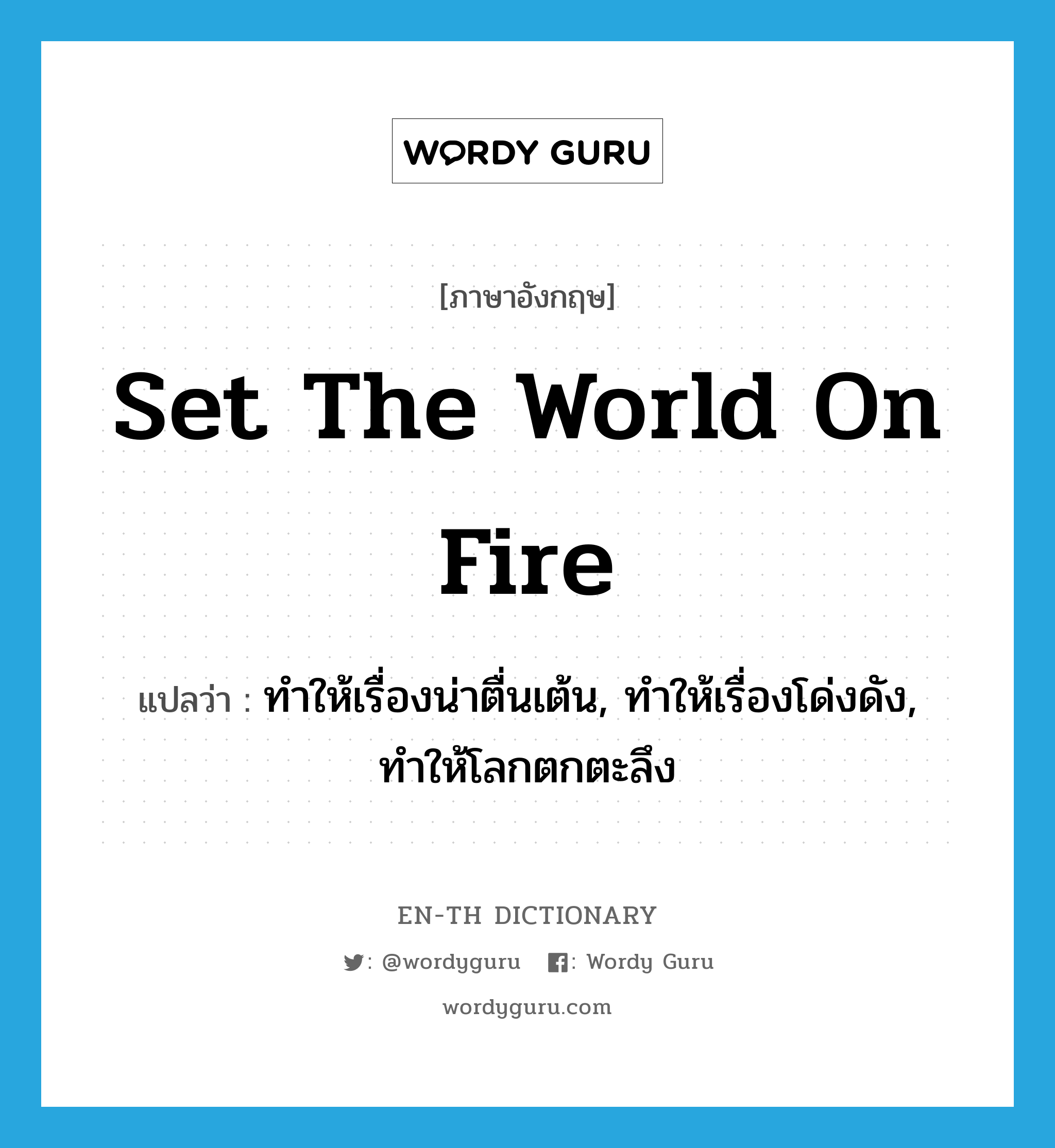 set the world on fire แปลว่า?, คำศัพท์ภาษาอังกฤษ set the world on fire แปลว่า ทำให้เรื่องน่าตื่นเต้น, ทำให้เรื่องโด่งดัง, ทำให้โลกตกตะลึง ประเภท IDM หมวด IDM