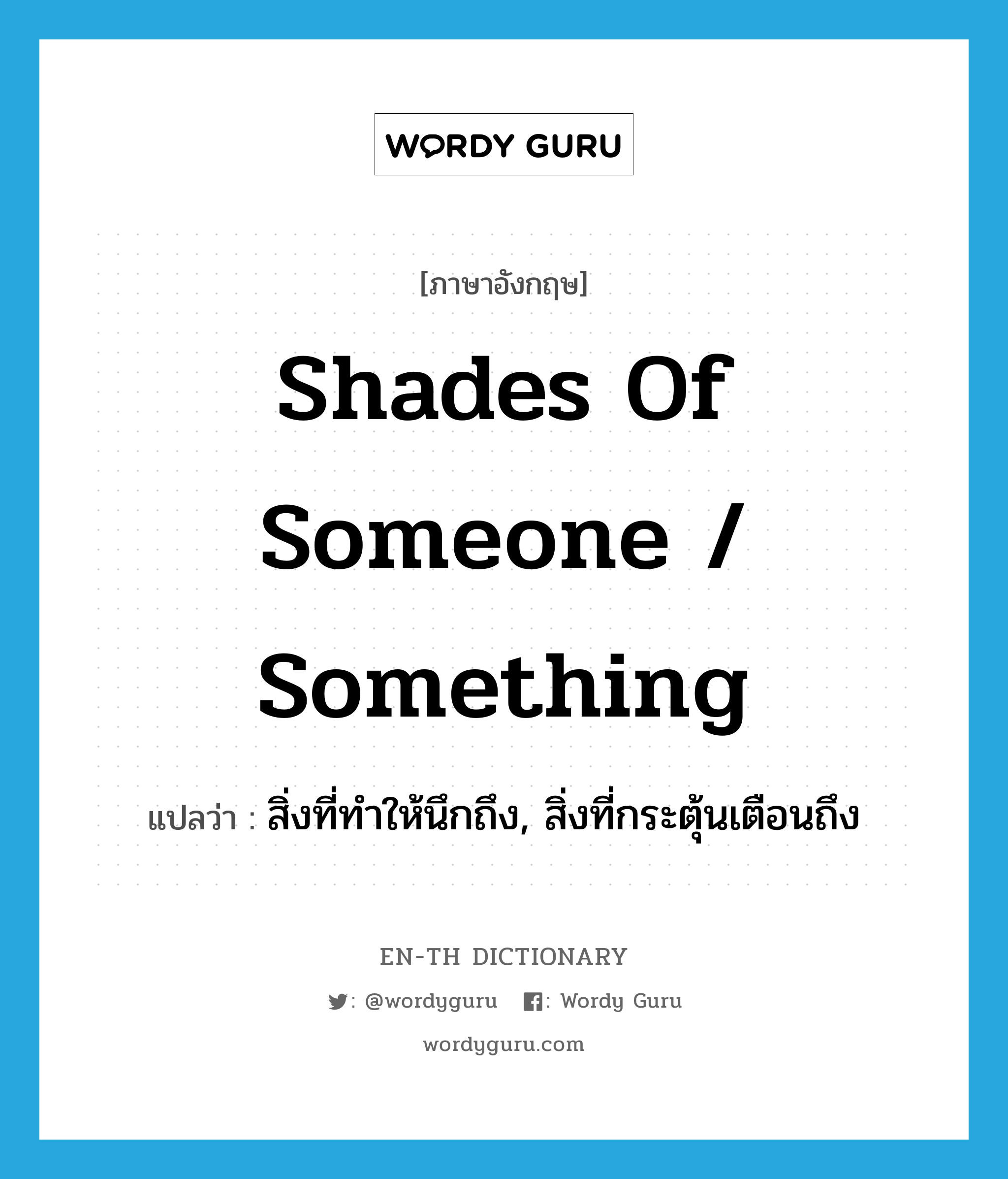 shades of someone / something แปลว่า?, คำศัพท์ภาษาอังกฤษ shades of someone / something แปลว่า สิ่งที่ทำให้นึกถึง, สิ่งที่กระตุ้นเตือนถึง ประเภท IDM หมวด IDM