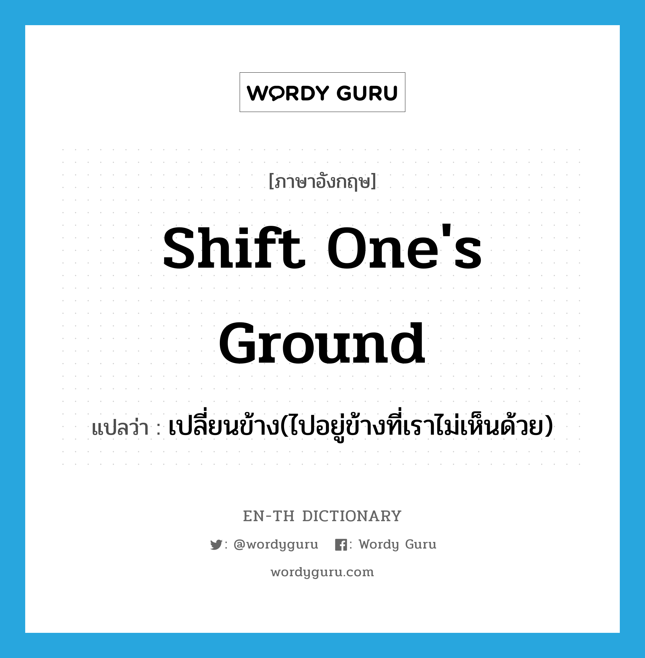 shift one&#39;s ground แปลว่า?, คำศัพท์ภาษาอังกฤษ shift one&#39;s ground แปลว่า เปลี่ยนข้าง(ไปอยู่ข้างที่เราไม่เห็นด้วย) ประเภท IDM หมวด IDM