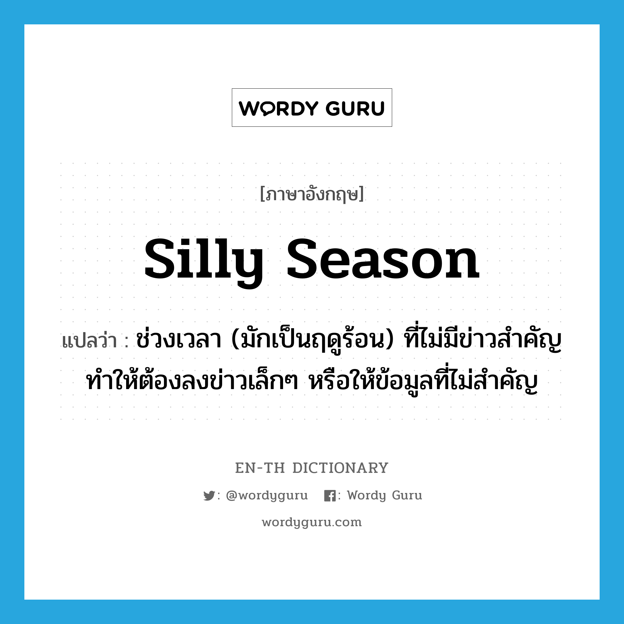 silly season แปลว่า?, คำศัพท์ภาษาอังกฤษ silly season แปลว่า ช่วงเวลา (มักเป็นฤดูร้อน) ที่ไม่มีข่าวสำคัญทำให้ต้องลงข่าวเล็กๆ หรือให้ข้อมูลที่ไม่สำคัญ ประเภท IDM หมวด IDM