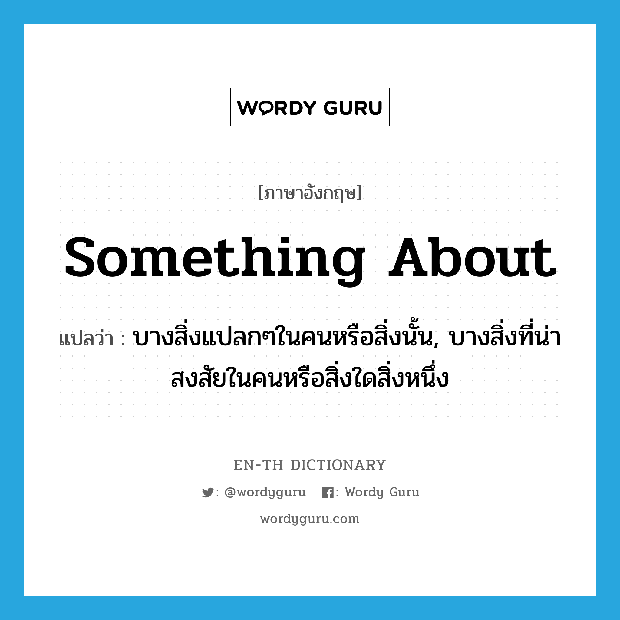 something about แปลว่า?, คำศัพท์ภาษาอังกฤษ something about แปลว่า บางสิ่งแปลกๆในคนหรือสิ่งนั้น, บางสิ่งที่น่าสงสัยในคนหรือสิ่งใดสิ่งหนึ่ง ประเภท IDM หมวด IDM