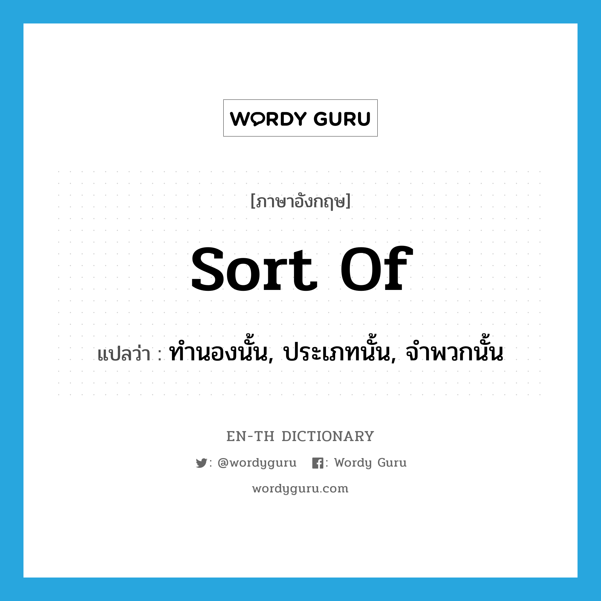 sort of แปลว่า?, คำศัพท์ภาษาอังกฤษ sort of แปลว่า ทำนองนั้น, ประเภทนั้น, จำพวกนั้น ประเภท IDM หมวด IDM