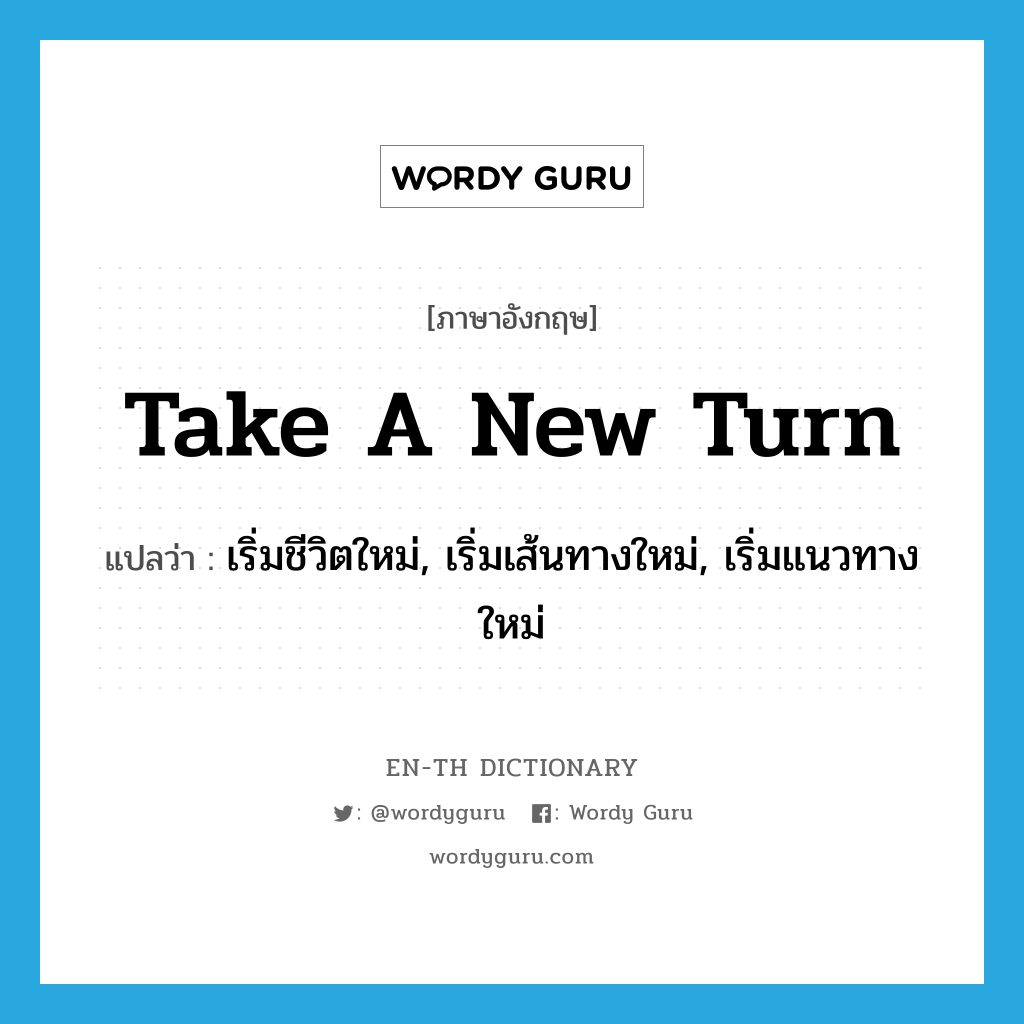 take a new turn แปลว่า?, คำศัพท์ภาษาอังกฤษ take a new turn แปลว่า เริ่มชีวิตใหม่, เริ่มเส้นทางใหม่, เริ่มแนวทางใหม่ ประเภท IDM หมวด IDM