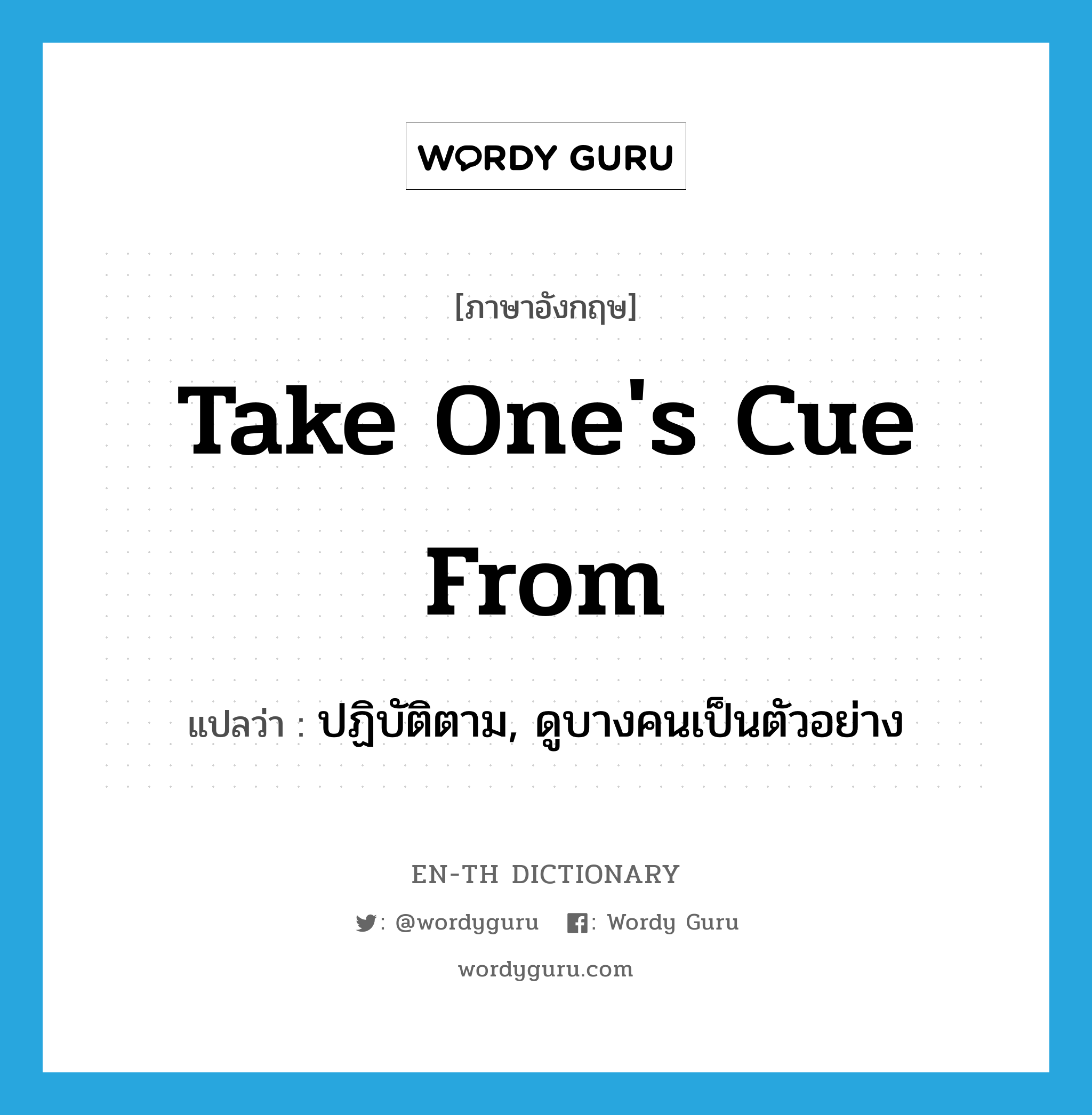 take one&#39;s cue from แปลว่า?, คำศัพท์ภาษาอังกฤษ take one&#39;s cue from แปลว่า ปฏิบัติตาม, ดูบางคนเป็นตัวอย่าง ประเภท IDM หมวด IDM