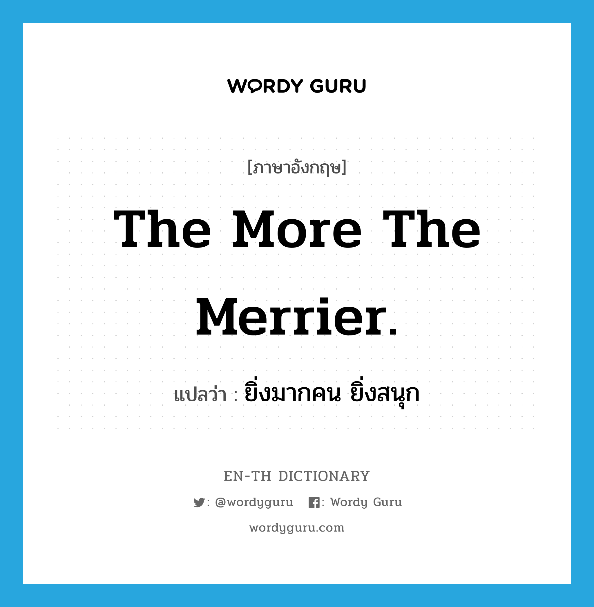 The more the merrier. แปลว่า?, คำศัพท์ภาษาอังกฤษ The more the merrier. แปลว่า ยิ่งมากคน ยิ่งสนุก ประเภท IDM หมวด IDM