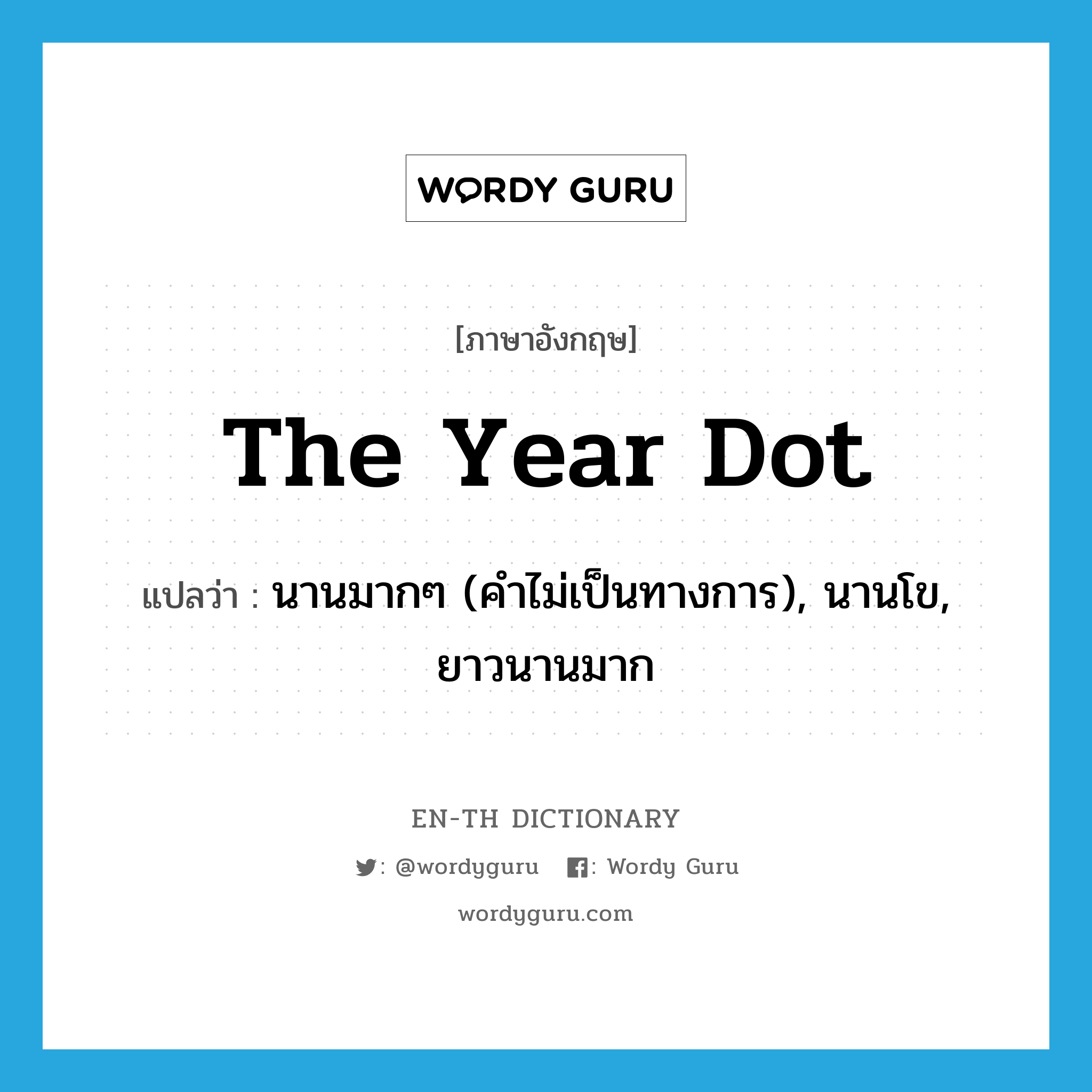 the year dot แปลว่า?, คำศัพท์ภาษาอังกฤษ the year dot แปลว่า นานมากๆ (คำไม่เป็นทางการ), นานโข, ยาวนานมาก ประเภท IDM หมวด IDM