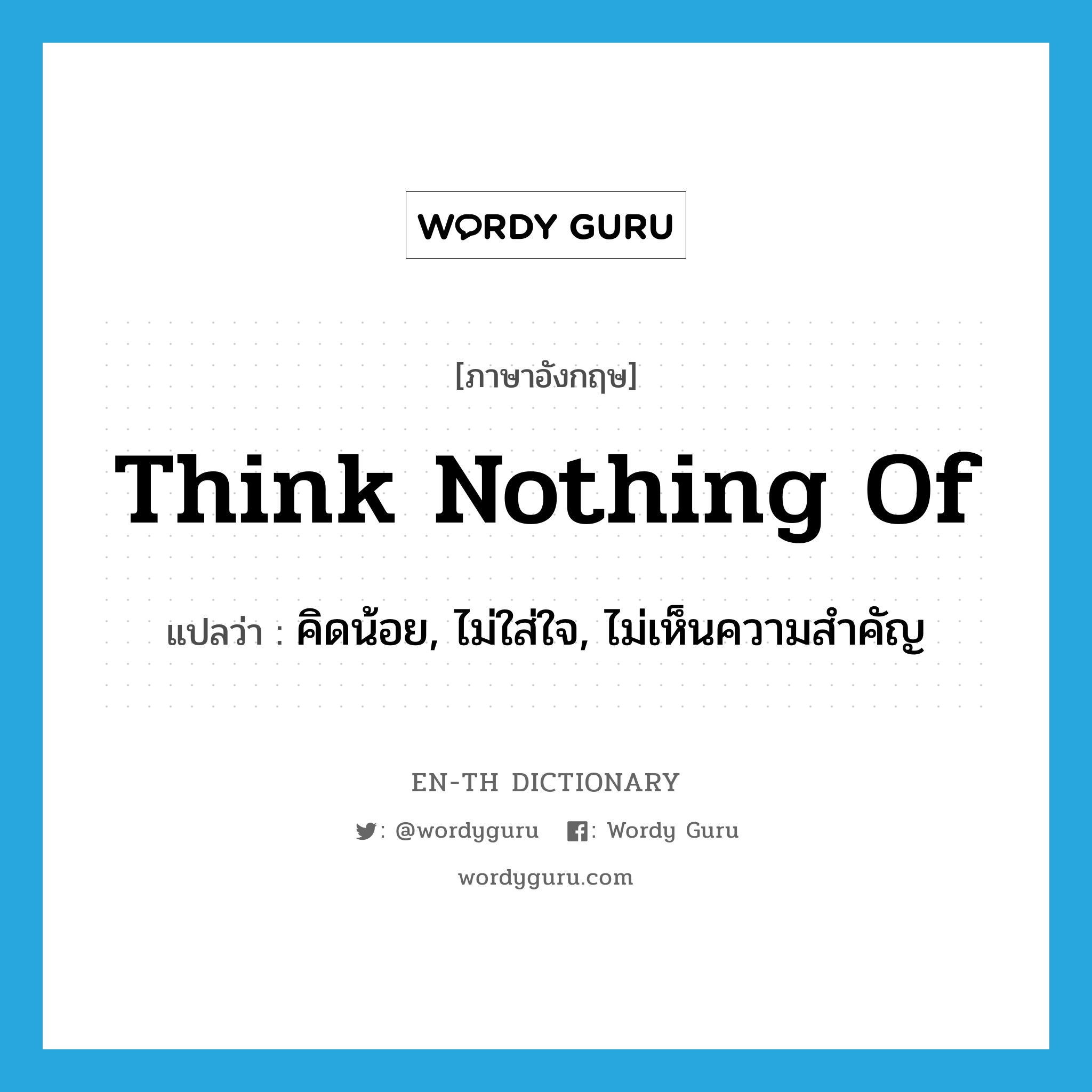 think nothing of แปลว่า?, คำศัพท์ภาษาอังกฤษ think nothing of แปลว่า คิดน้อย, ไม่ใส่ใจ, ไม่เห็นความสำคัญ ประเภท IDM หมวด IDM