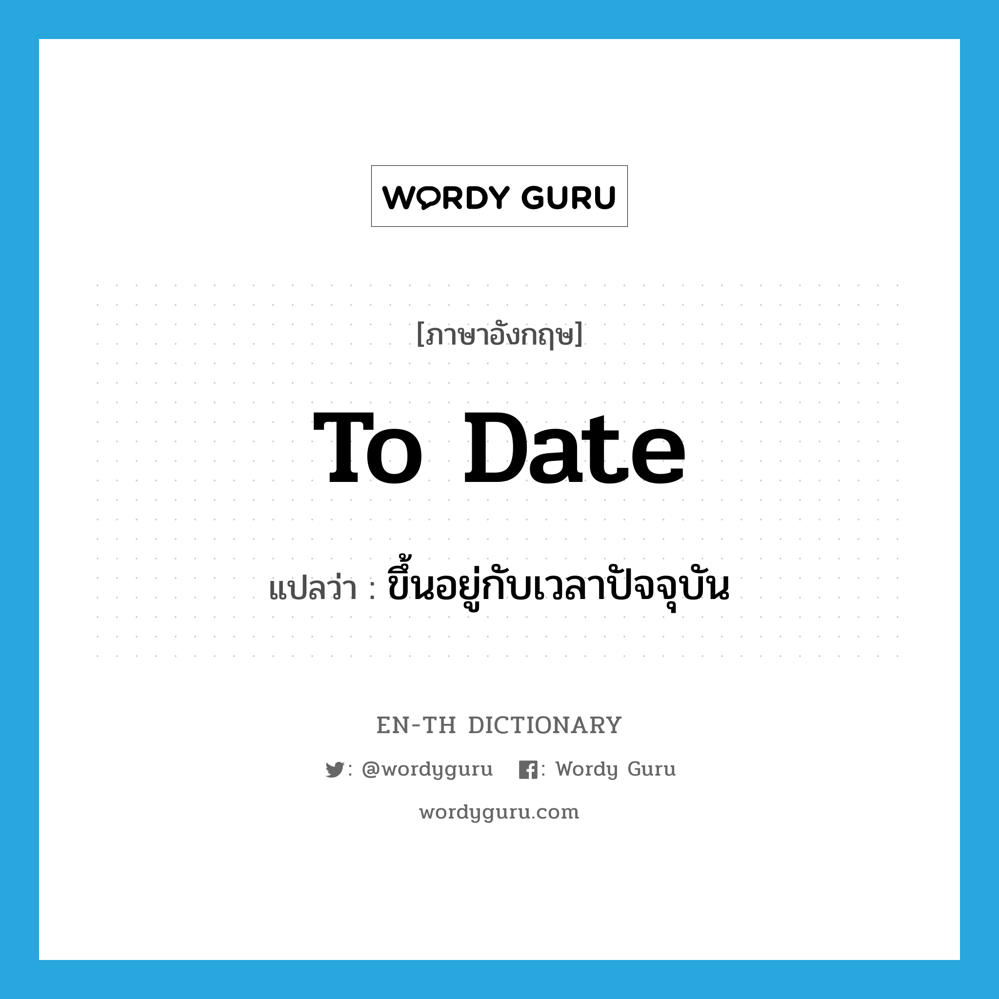 ขึ้นอยู่กับเวลาปัจจุบัน ภาษาอังกฤษ?, คำศัพท์ภาษาอังกฤษ ขึ้นอยู่กับเวลาปัจจุบัน แปลว่า to date ประเภท IDM หมวด IDM