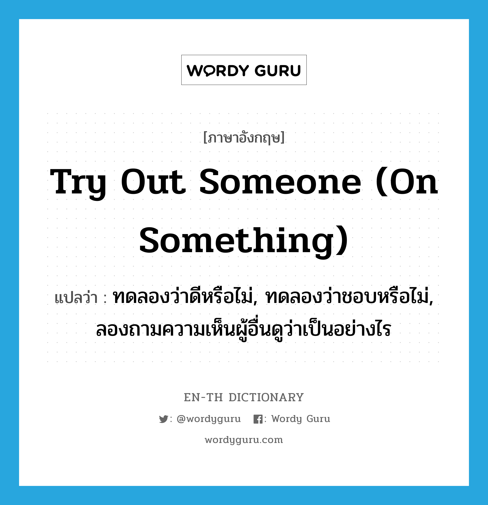 try out someone (on something) แปลว่า?, คำศัพท์ภาษาอังกฤษ try out someone (on something) แปลว่า ทดลองว่าดีหรือไม่, ทดลองว่าชอบหรือไม่, ลองถามความเห็นผู้อื่นดูว่าเป็นอย่างไร ประเภท IDM หมวด IDM