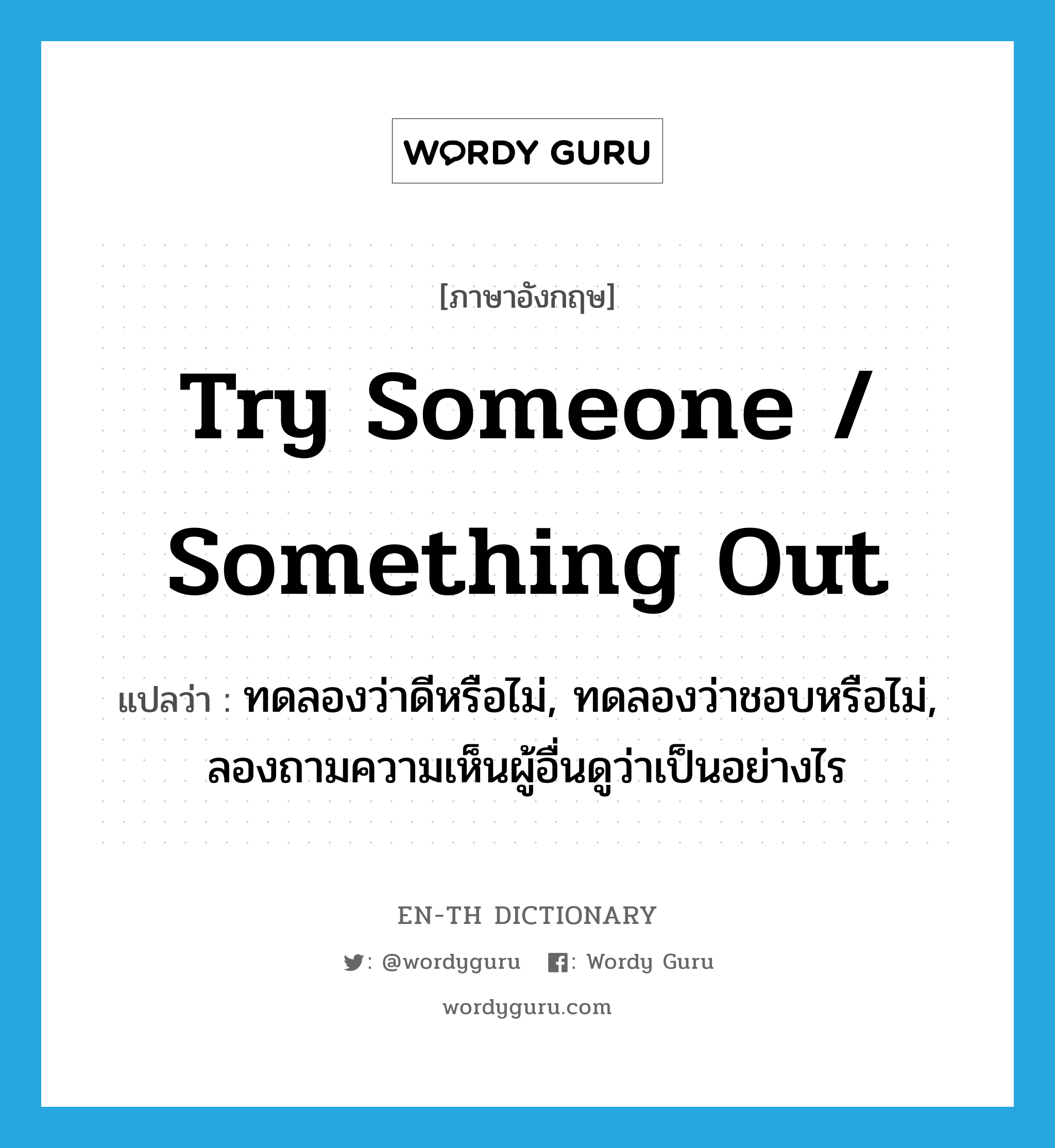 try someone / something out แปลว่า?, คำศัพท์ภาษาอังกฤษ try someone / something out แปลว่า ทดลองว่าดีหรือไม่, ทดลองว่าชอบหรือไม่, ลองถามความเห็นผู้อื่นดูว่าเป็นอย่างไร ประเภท IDM หมวด IDM