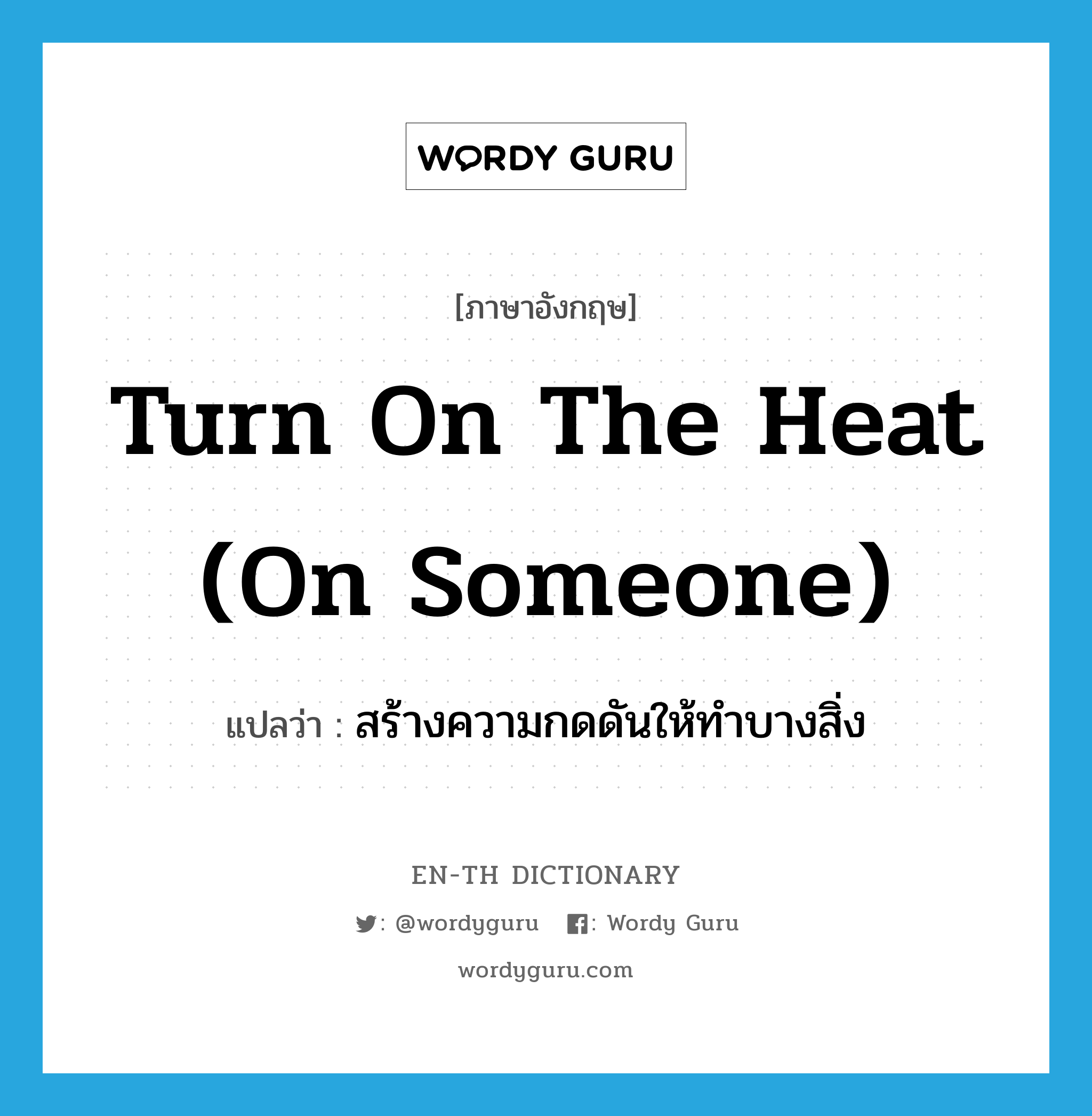 turn on the heat (on someone) แปลว่า?, คำศัพท์ภาษาอังกฤษ turn on the heat (on someone) แปลว่า สร้างความกดดันให้ทำบางสิ่ง ประเภท IDM หมวด IDM