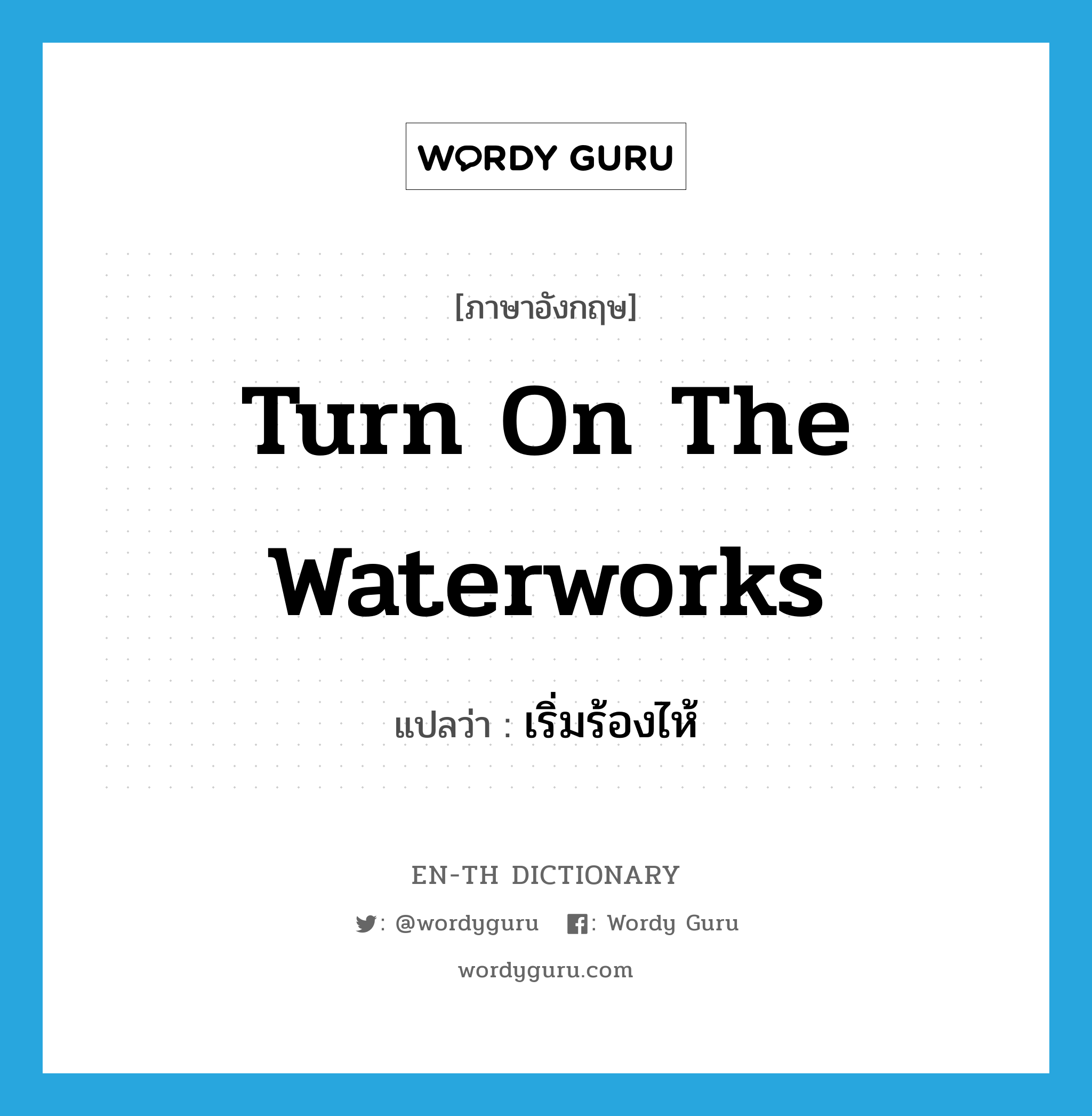 turn on the waterworks แปลว่า?, คำศัพท์ภาษาอังกฤษ turn on the waterworks แปลว่า เริ่มร้องไห้ ประเภท IDM หมวด IDM