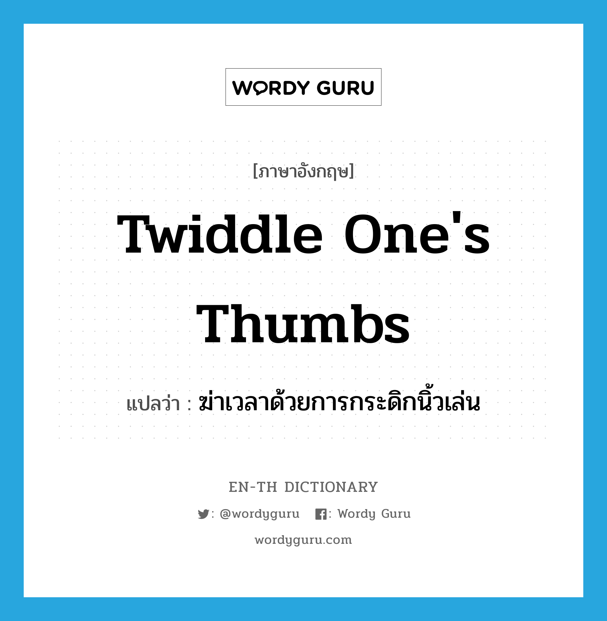 twiddle one&#39;s thumbs แปลว่า?, คำศัพท์ภาษาอังกฤษ twiddle one&#39;s thumbs แปลว่า ฆ่าเวลาด้วยการกระดิกนิ้วเล่น ประเภท IDM หมวด IDM