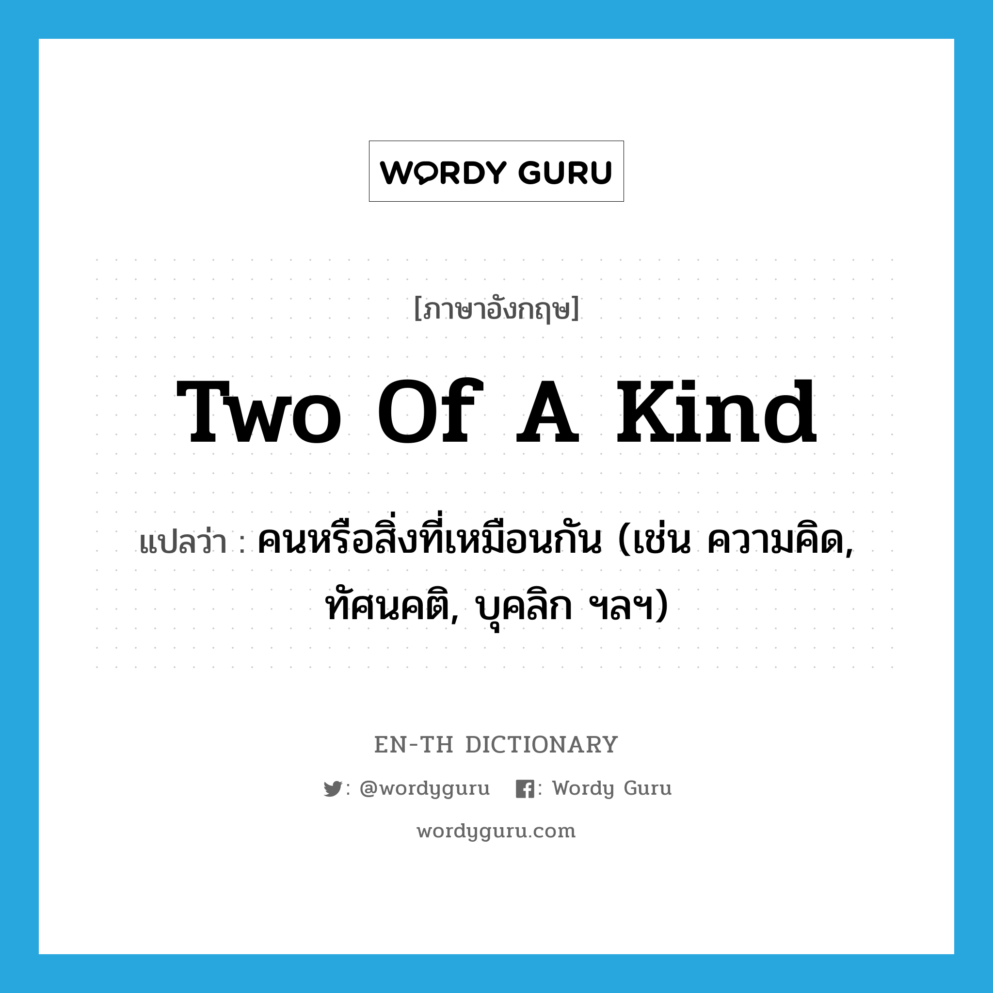 two of a kind แปลว่า?, คำศัพท์ภาษาอังกฤษ two of a kind แปลว่า คนหรือสิ่งที่เหมือนกัน (เช่น ความคิด, ทัศนคติ, บุคลิก ฯลฯ) ประเภท IDM หมวด IDM